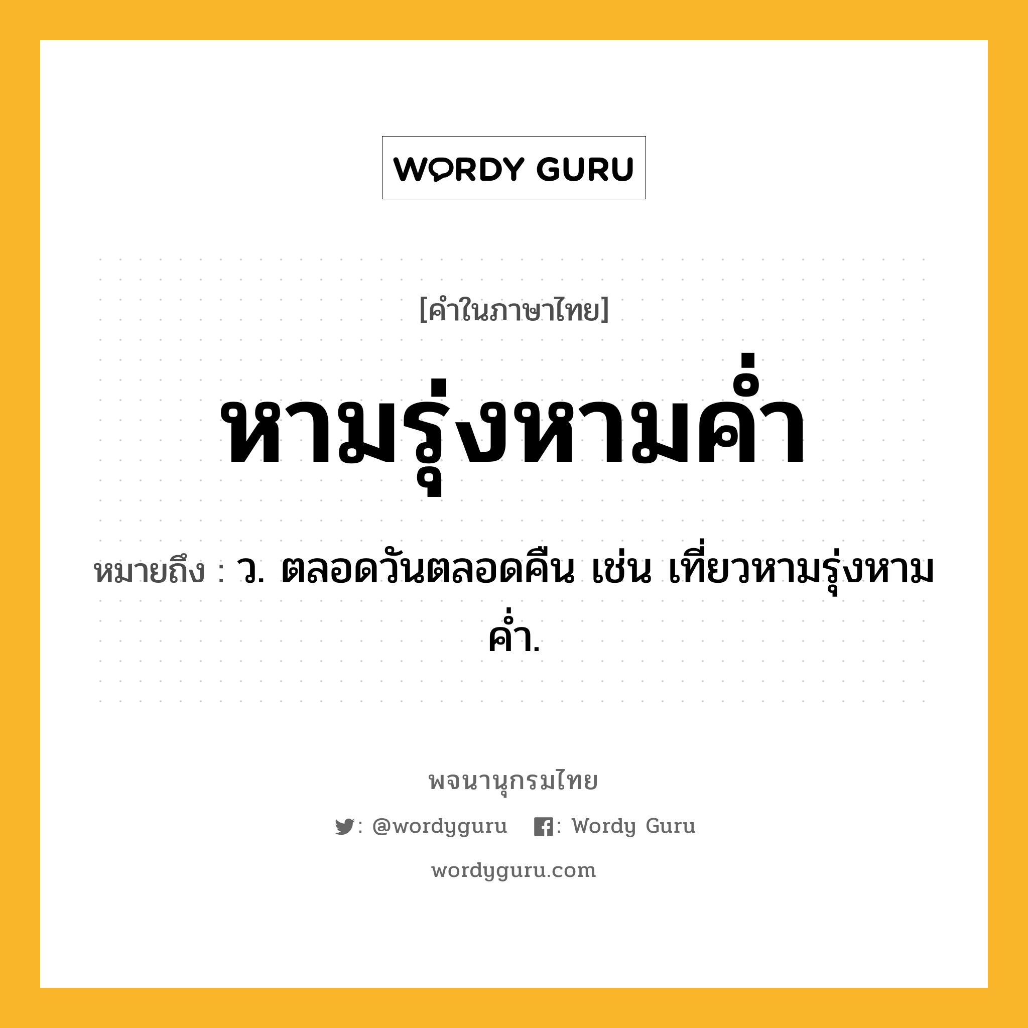 หามรุ่งหามค่ำ ความหมาย หมายถึงอะไร?, คำในภาษาไทย หามรุ่งหามค่ำ หมายถึง ว. ตลอดวันตลอดคืน เช่น เที่ยวหามรุ่งหามค่ำ.