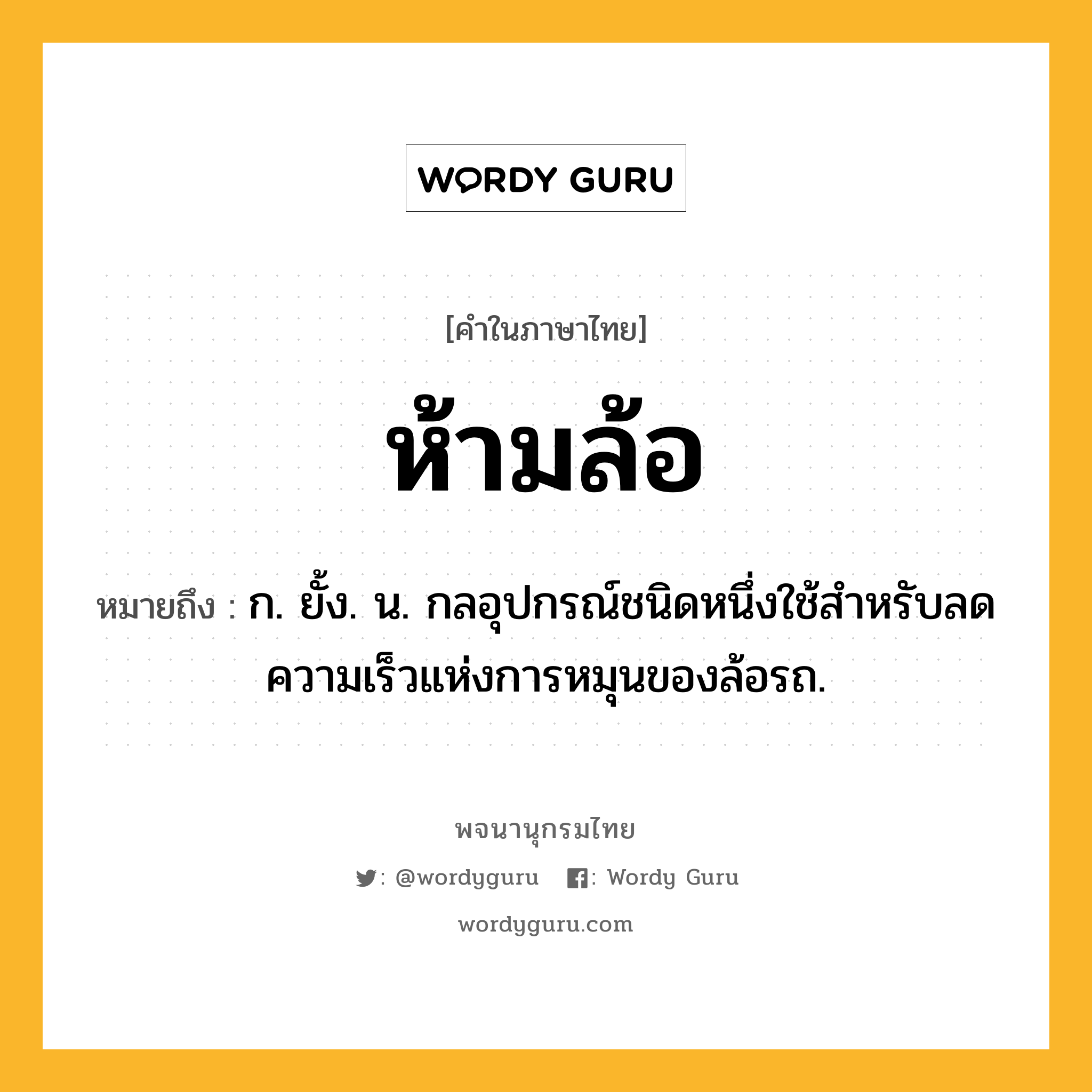 ห้ามล้อ ความหมาย หมายถึงอะไร?, คำในภาษาไทย ห้ามล้อ หมายถึง ก. ยั้ง. น. กลอุปกรณ์ชนิดหนึ่งใช้สําหรับลดความเร็วแห่งการหมุนของล้อรถ.