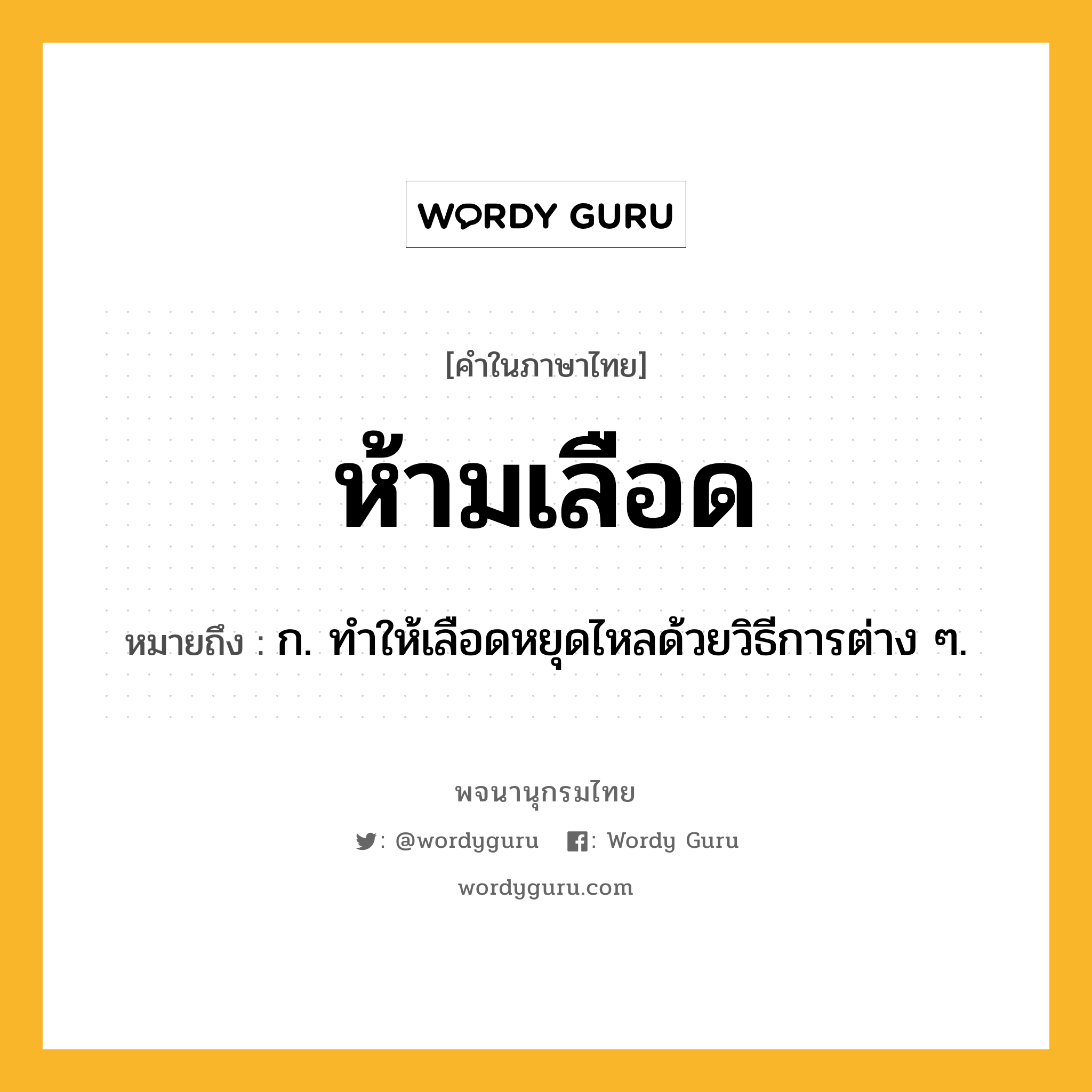 ห้ามเลือด ความหมาย หมายถึงอะไร?, คำในภาษาไทย ห้ามเลือด หมายถึง ก. ทําให้เลือดหยุดไหลด้วยวิธีการต่าง ๆ.