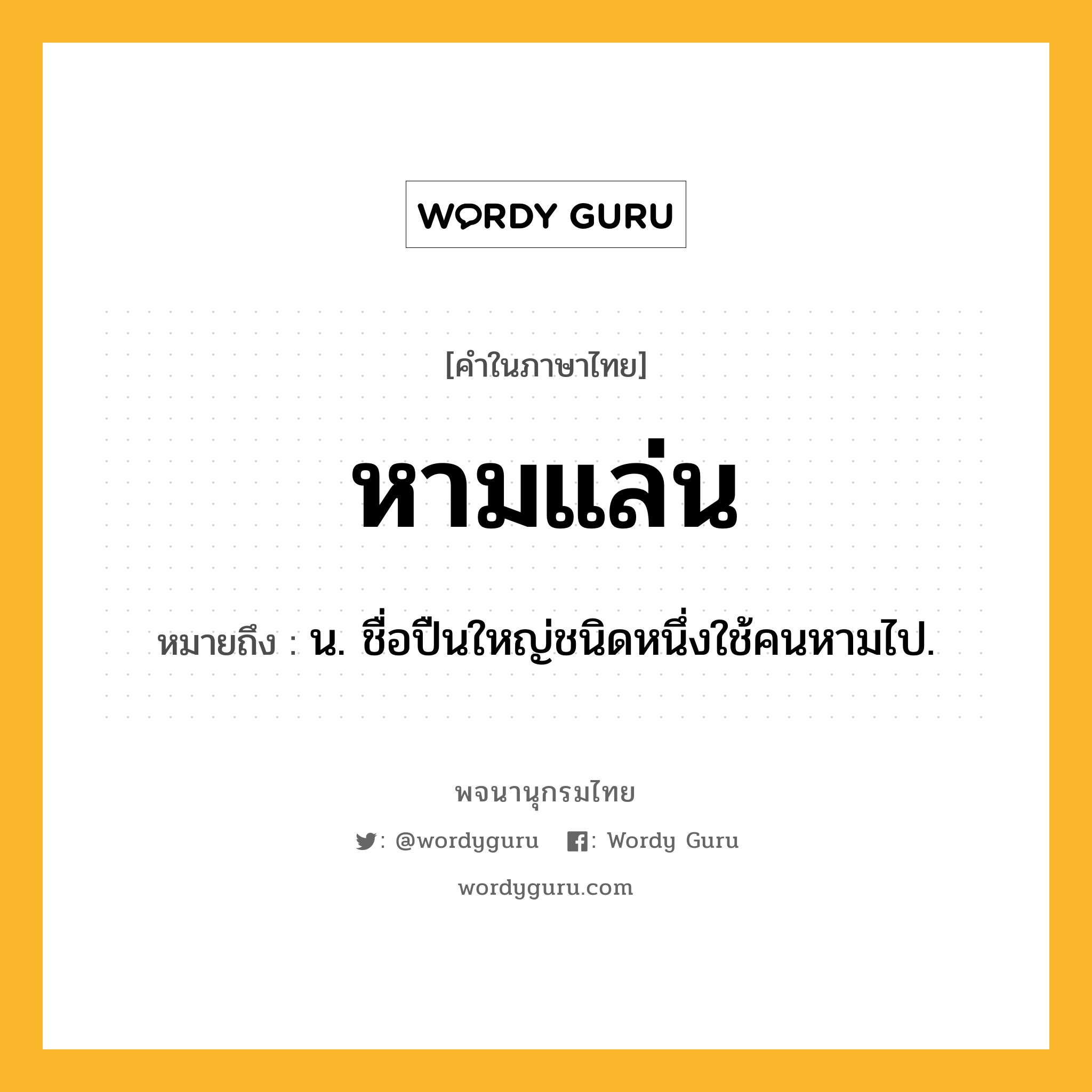 หามแล่น ความหมาย หมายถึงอะไร?, คำในภาษาไทย หามแล่น หมายถึง น. ชื่อปืนใหญ่ชนิดหนึ่งใช้คนหามไป.