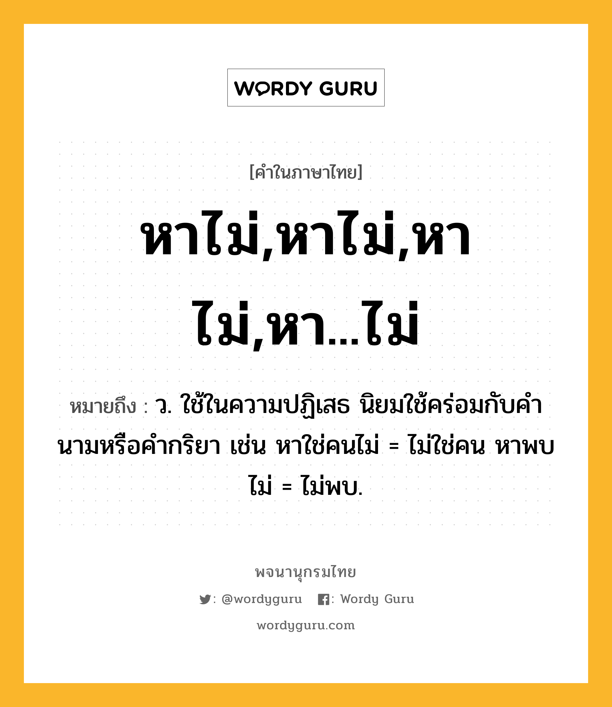 หาไม่,หาไม่,หา ไม่,หา...ไม่ ความหมาย หมายถึงอะไร?, คำในภาษาไทย หาไม่,หาไม่,หา ไม่,หา...ไม่ หมายถึง ว. ใช้ในความปฏิเสธ นิยมใช้คร่อมกับคำนามหรือคำกริยา เช่น หาใช่คนไม่ = ไม่ใช่คน หาพบไม่ = ไม่พบ.