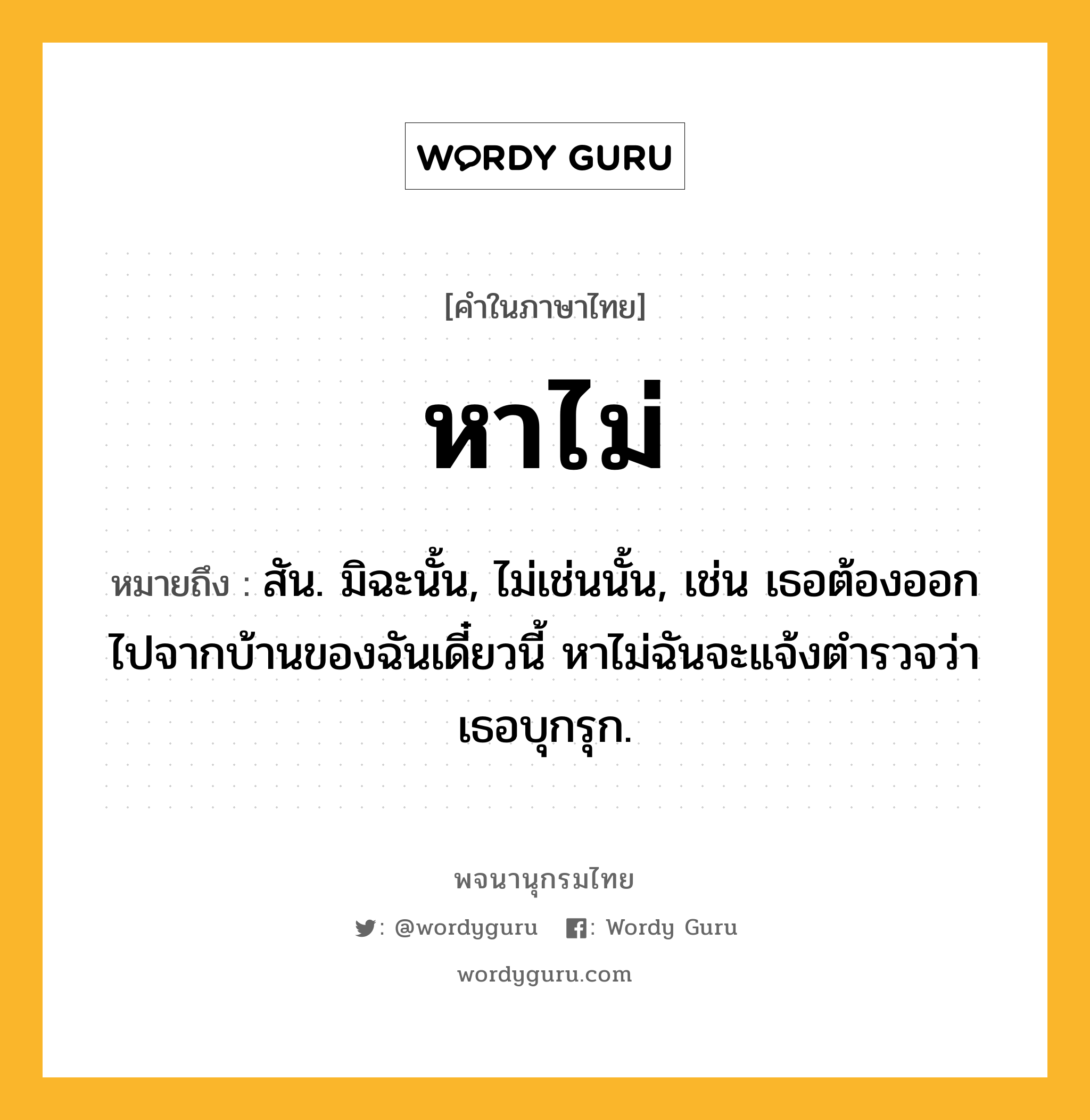 หาไม่ ความหมาย หมายถึงอะไร?, คำในภาษาไทย หาไม่ หมายถึง สัน. มิฉะนั้น, ไม่เช่นนั้น, เช่น เธอต้องออกไปจากบ้านของฉันเดี๋ยวนี้ หาไม่ฉันจะแจ้งตำรวจว่าเธอบุกรุก.