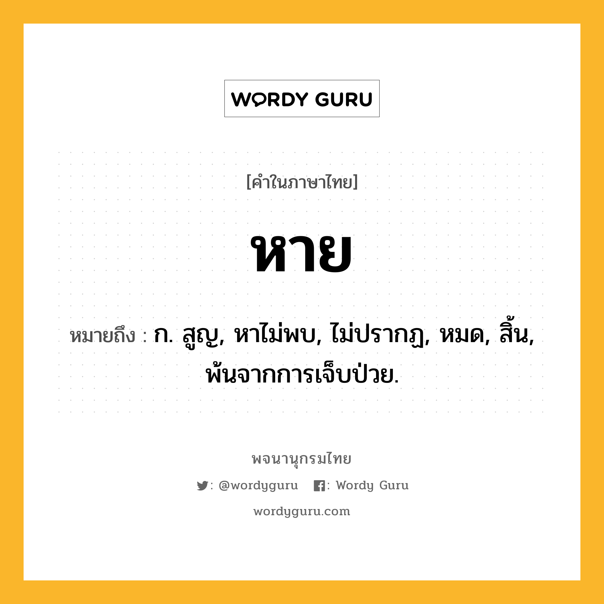 หาย ความหมาย หมายถึงอะไร?, คำในภาษาไทย หาย หมายถึง ก. สูญ, หาไม่พบ, ไม่ปรากฏ, หมด, สิ้น, พ้นจากการเจ็บป่วย.