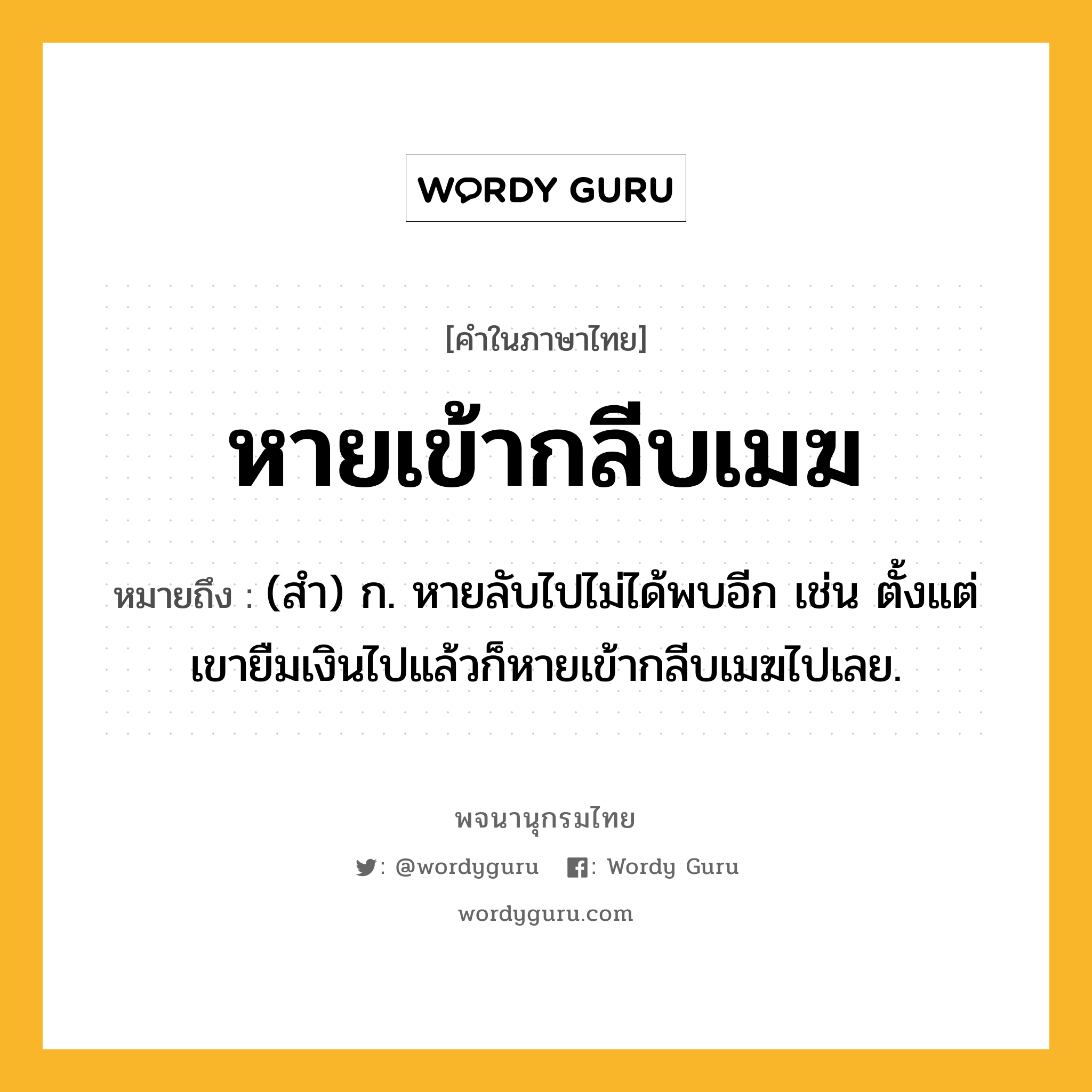 หายเข้ากลีบเมฆ ความหมาย หมายถึงอะไร?, คำในภาษาไทย หายเข้ากลีบเมฆ หมายถึง (สํา) ก. หายลับไปไม่ได้พบอีก เช่น ตั้งแต่เขายืมเงินไปแล้วก็หายเข้ากลีบเมฆไปเลย.