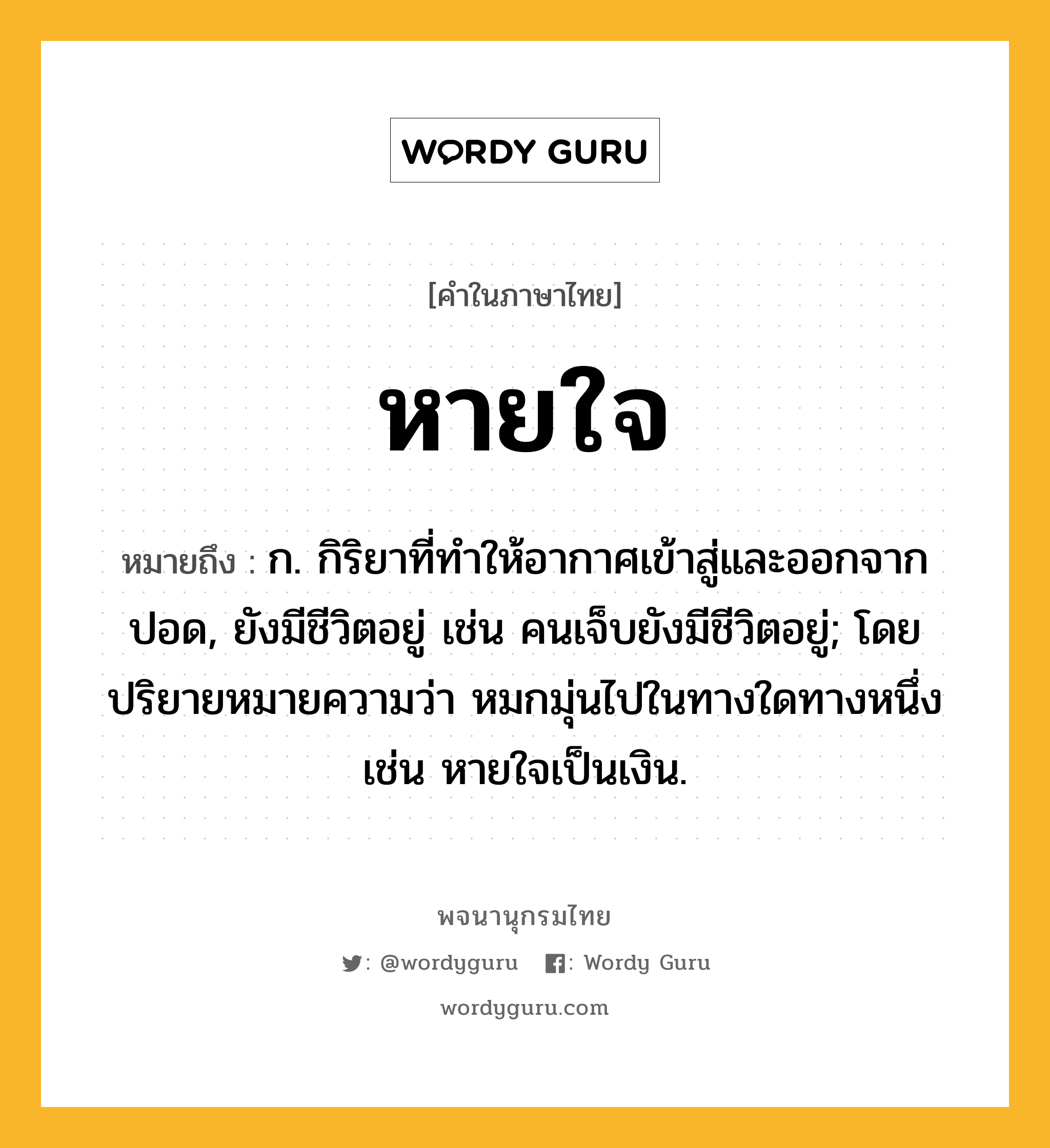 หายใจ ความหมาย หมายถึงอะไร?, คำในภาษาไทย หายใจ หมายถึง ก. กิริยาที่ทําให้อากาศเข้าสู่และออกจากปอด, ยังมีชีวิตอยู่ เช่น คนเจ็บยังมีชีวิตอยู่; โดยปริยายหมายความว่า หมกมุ่นไปในทางใดทางหนึ่ง เช่น หายใจเป็นเงิน.