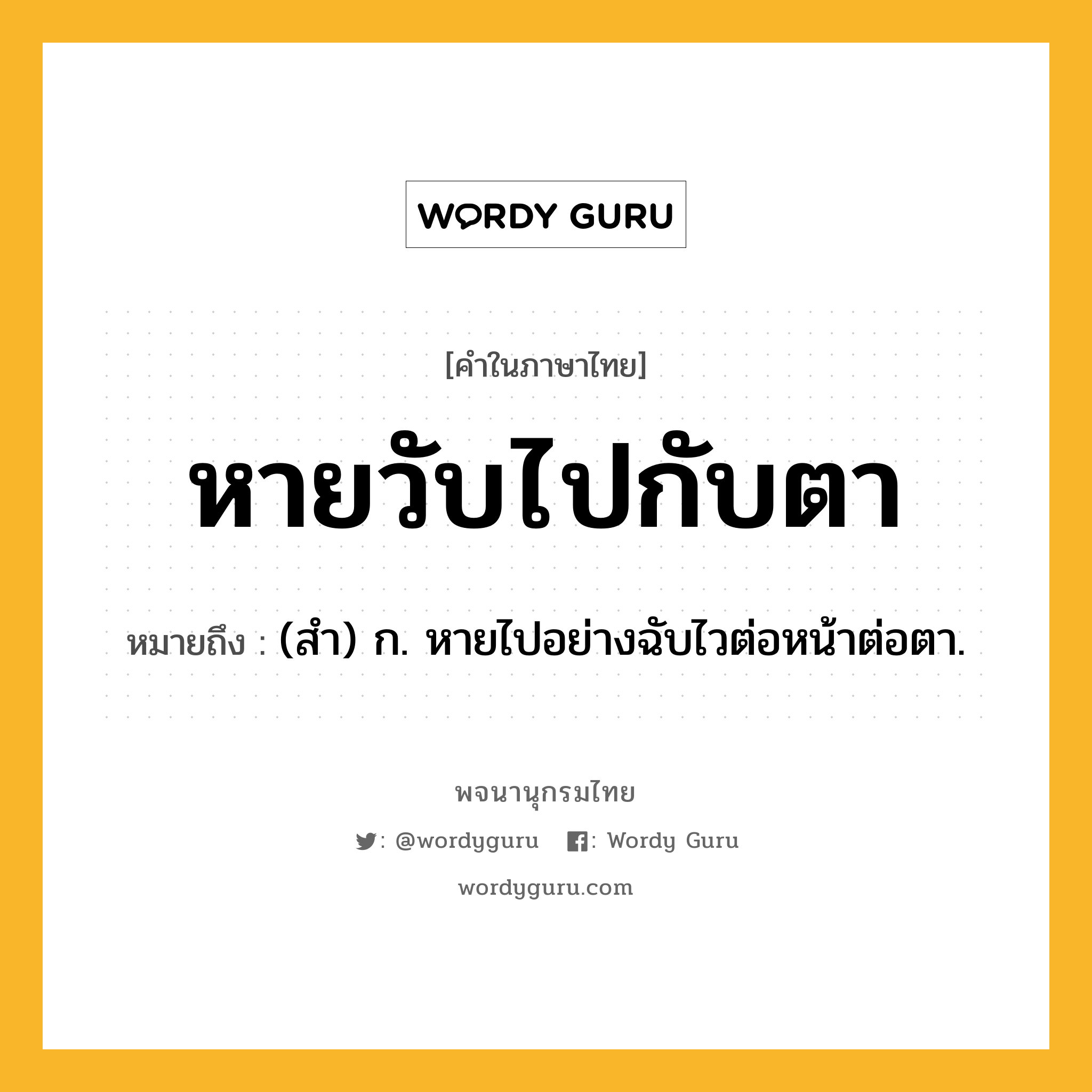 หายวับไปกับตา ความหมาย หมายถึงอะไร?, คำในภาษาไทย หายวับไปกับตา หมายถึง (สำ) ก. หายไปอย่างฉับไวต่อหน้าต่อตา.