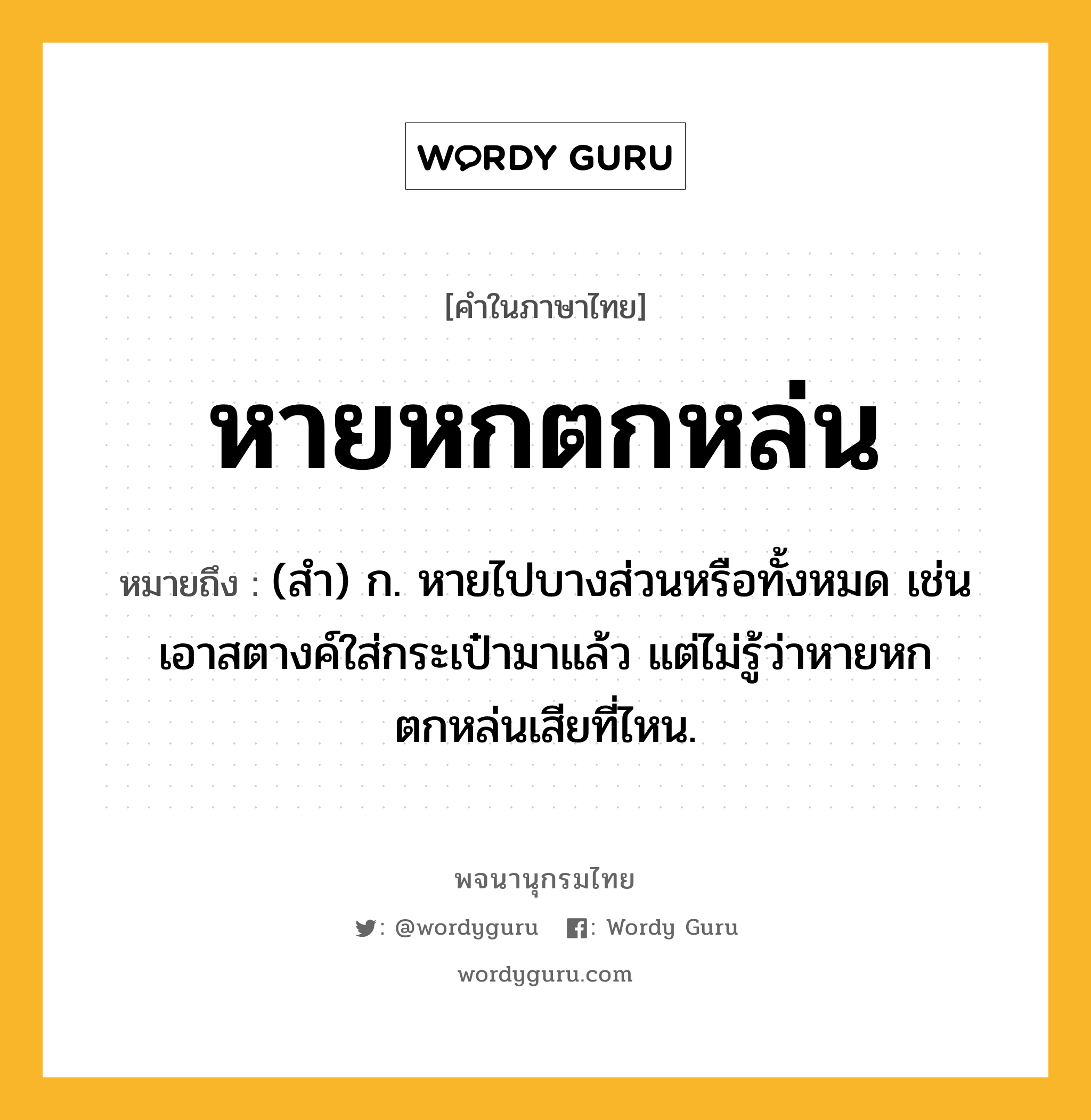 หายหกตกหล่น ความหมาย หมายถึงอะไร?, คำในภาษาไทย หายหกตกหล่น หมายถึง (สำ) ก. หายไปบางส่วนหรือทั้งหมด เช่น เอาสตางค์ใส่กระเป๋ามาแล้ว แต่ไม่รู้ว่าหายหกตกหล่นเสียที่ไหน.