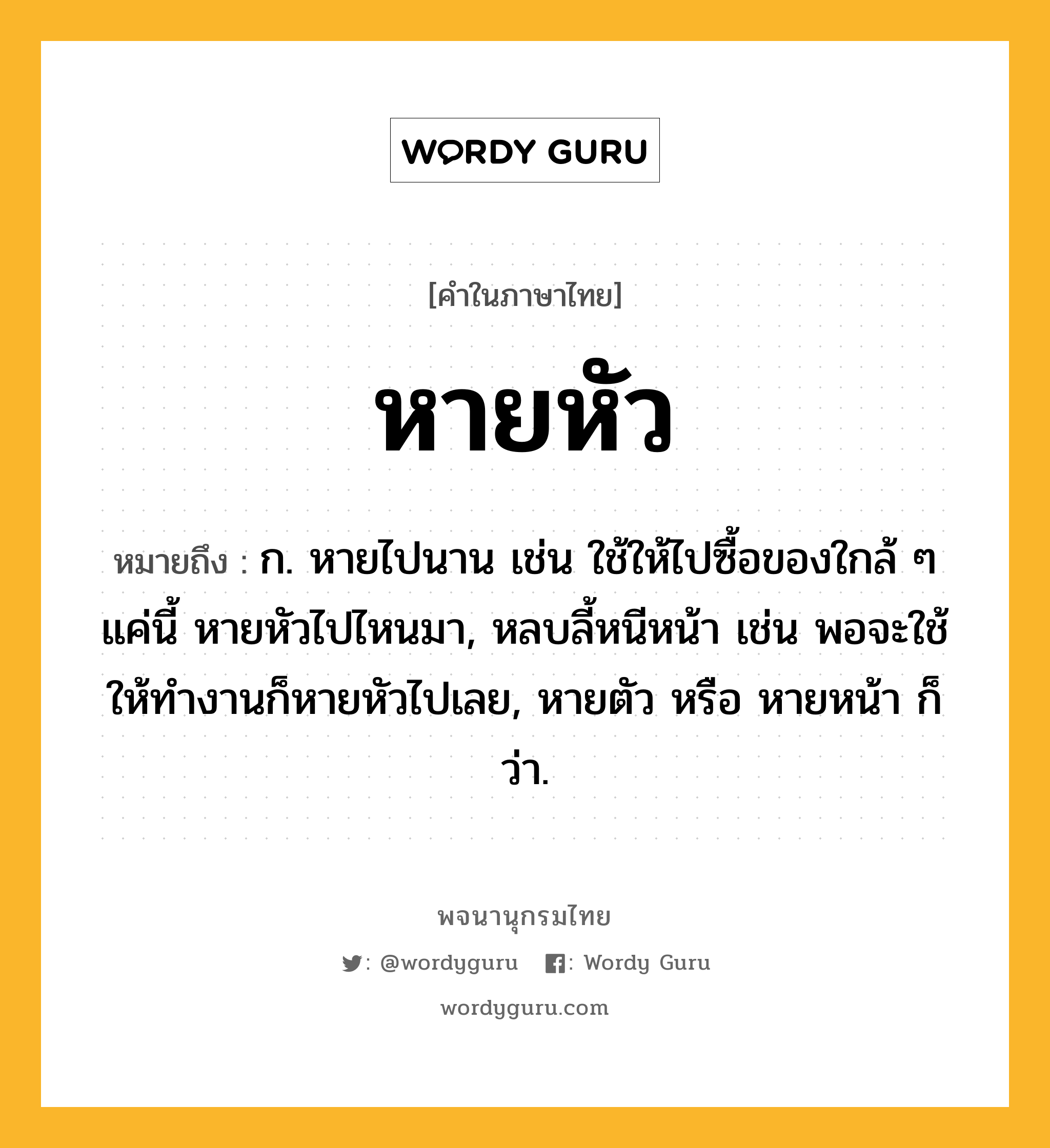 หายหัว ความหมาย หมายถึงอะไร?, คำในภาษาไทย หายหัว หมายถึง ก. หายไปนาน เช่น ใช้ให้ไปซื้อของใกล้ ๆ แค่นี้ หายหัวไปไหนมา, หลบลี้หนีหน้า เช่น พอจะใช้ให้ทำงานก็หายหัวไปเลย, หายตัว หรือ หายหน้า ก็ว่า.