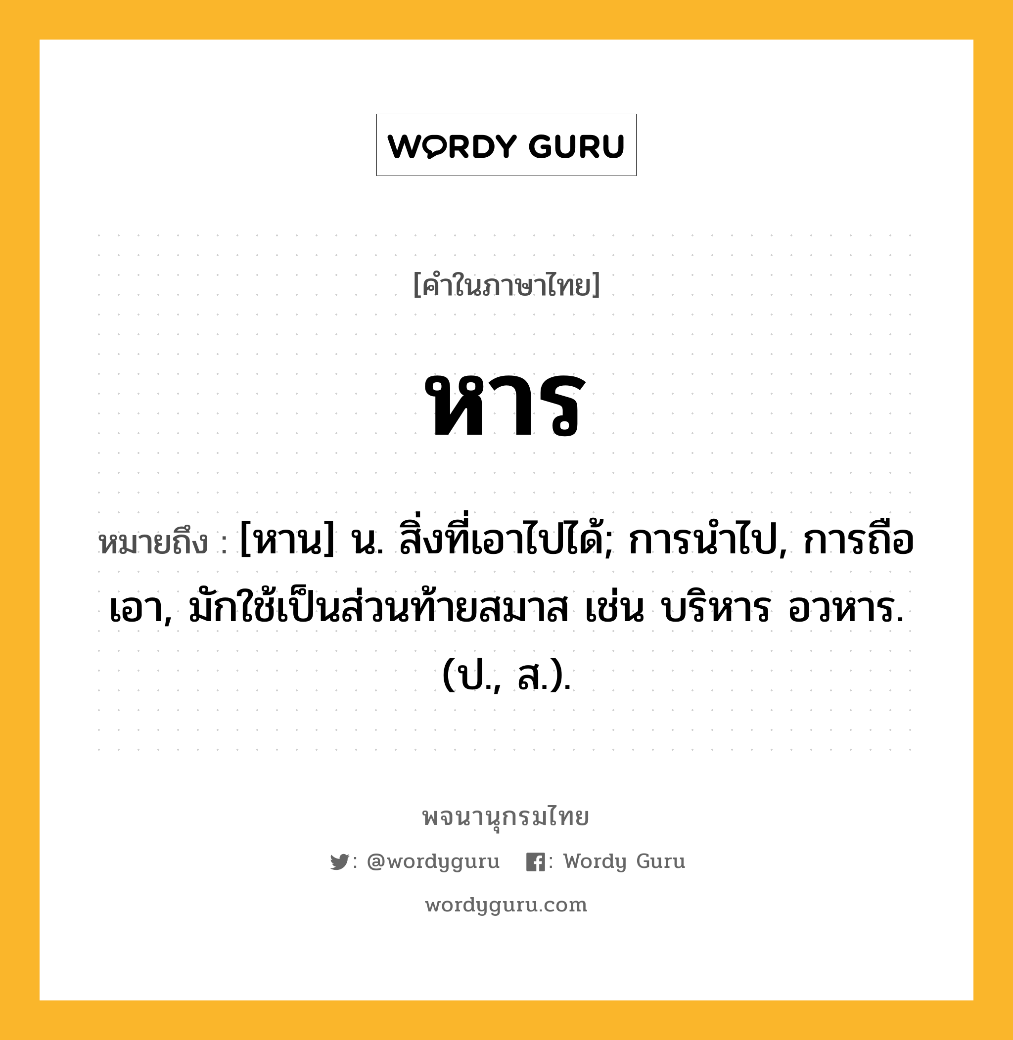 หาร ความหมาย หมายถึงอะไร?, คำในภาษาไทย หาร หมายถึง [หาน] น. สิ่งที่เอาไปได้; การนําไป, การถือเอา, มักใช้เป็นส่วนท้ายสมาส เช่น บริหาร อวหาร. (ป., ส.).