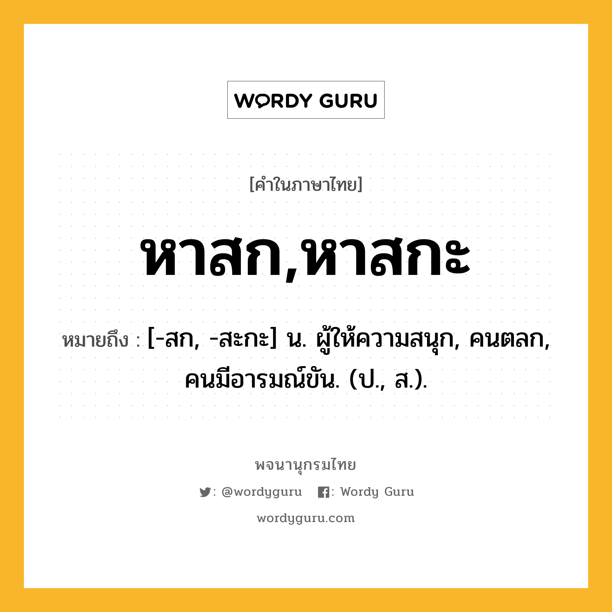 หาสก,หาสกะ ความหมาย หมายถึงอะไร?, คำในภาษาไทย หาสก,หาสกะ หมายถึง [-สก, -สะกะ] น. ผู้ให้ความสนุก, คนตลก, คนมีอารมณ์ขัน. (ป., ส.).