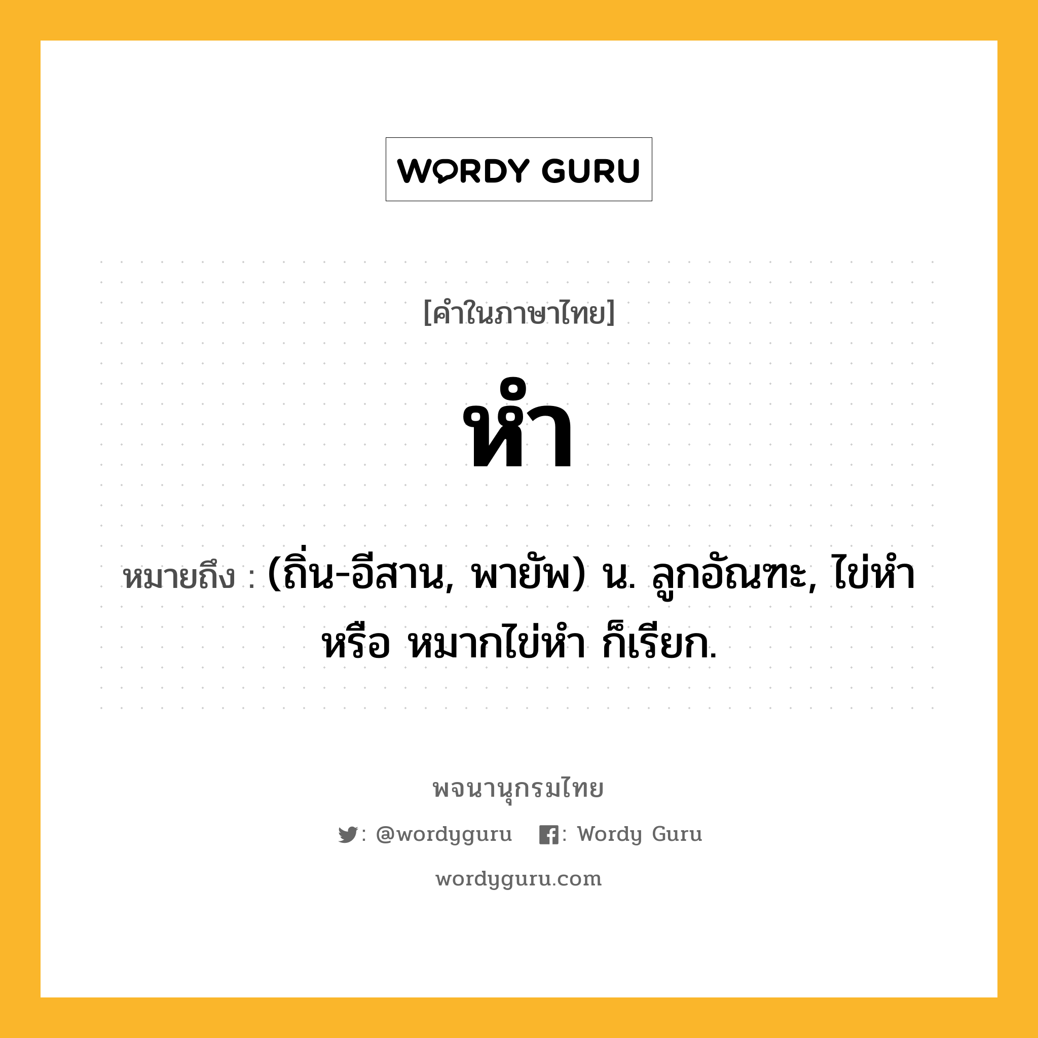 หำ ความหมาย หมายถึงอะไร?, คำในภาษาไทย หำ หมายถึง (ถิ่น-อีสาน, พายัพ) น. ลูกอัณฑะ, ไข่หํา หรือ หมากไข่หำ ก็เรียก.