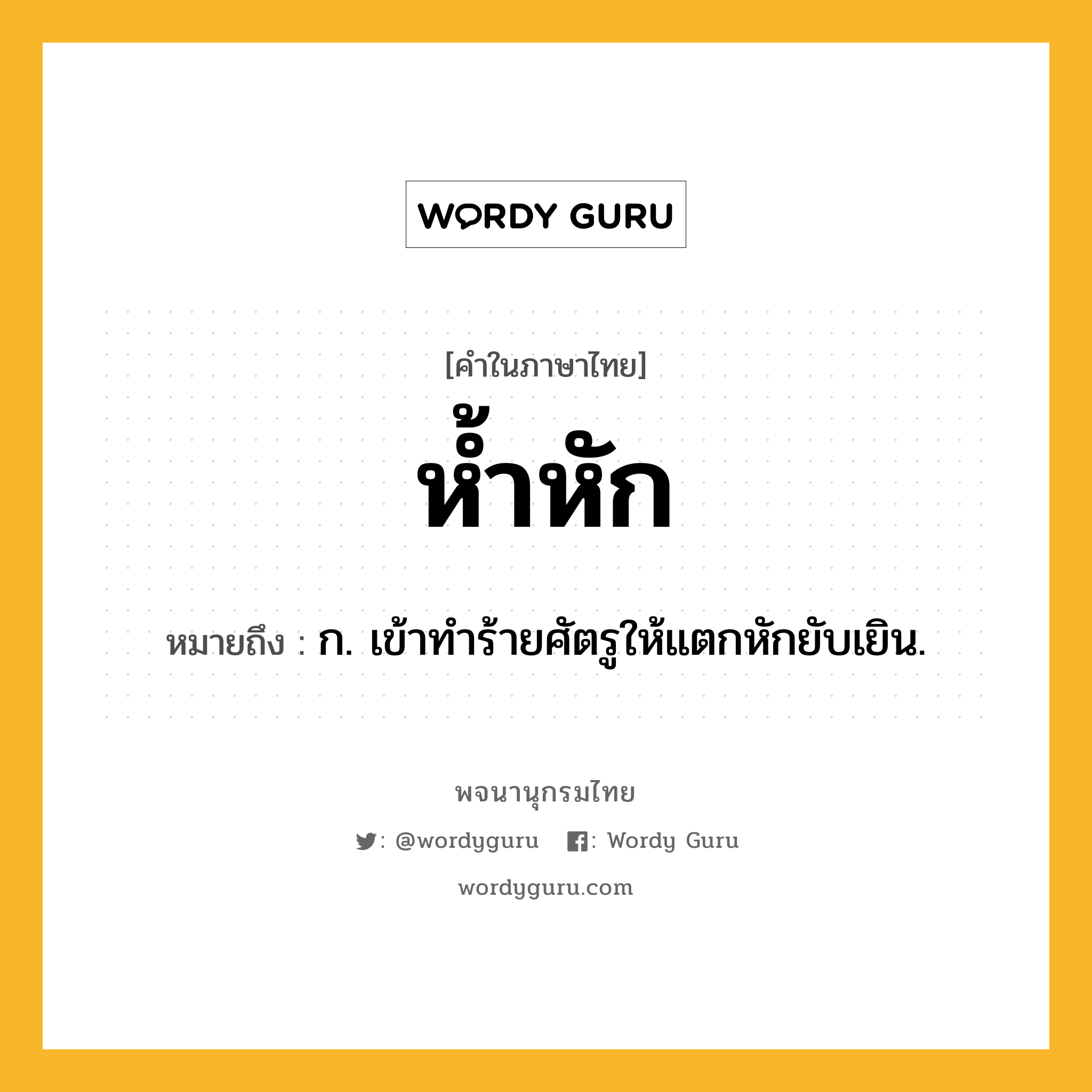 ห้ำหัก ความหมาย หมายถึงอะไร?, คำในภาษาไทย ห้ำหัก หมายถึง ก. เข้าทําร้ายศัตรูให้แตกหักยับเยิน.