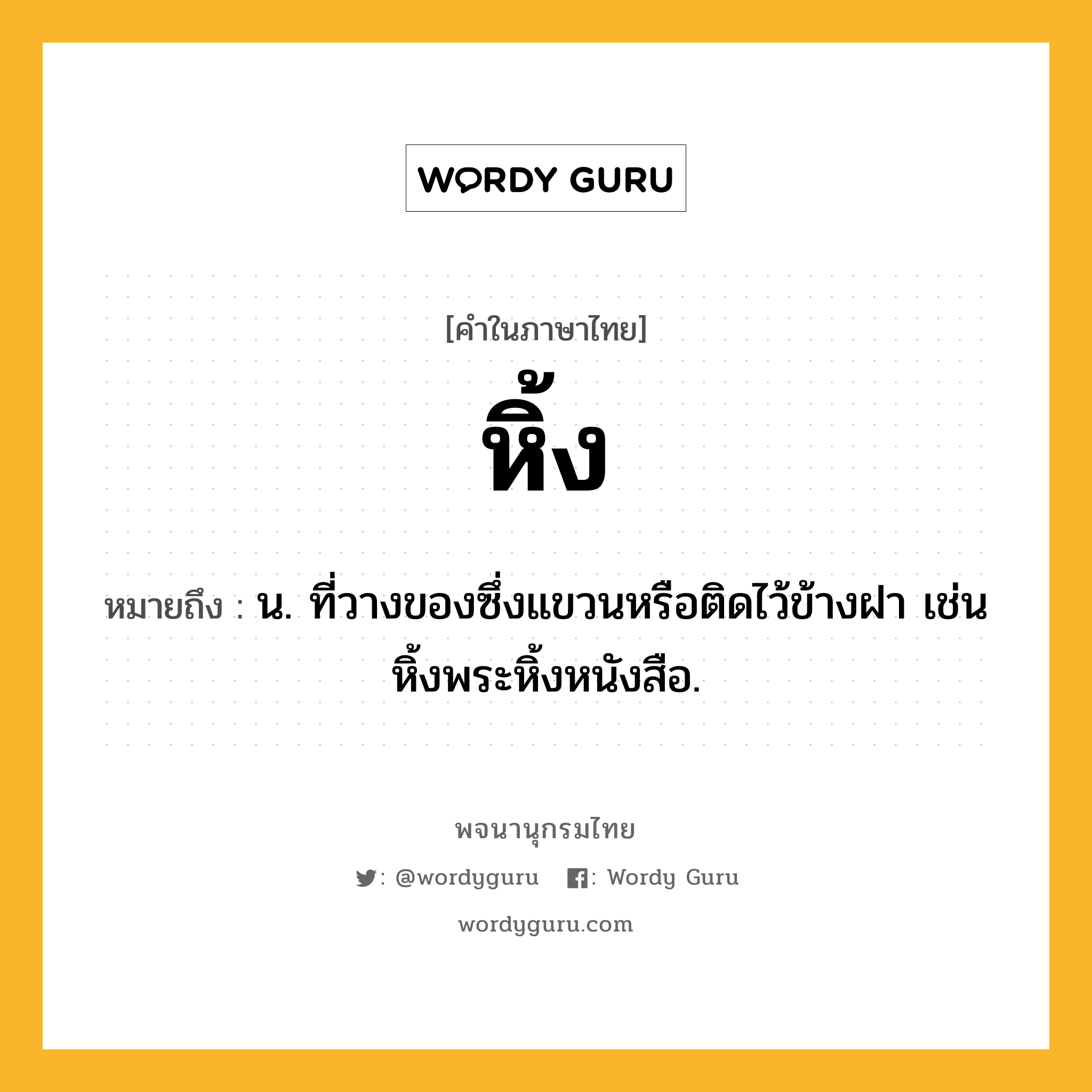 หิ้ง ความหมาย หมายถึงอะไร?, คำในภาษาไทย หิ้ง หมายถึง น. ที่วางของซึ่งแขวนหรือติดไว้ข้างฝา เช่น หิ้งพระหิ้งหนังสือ.