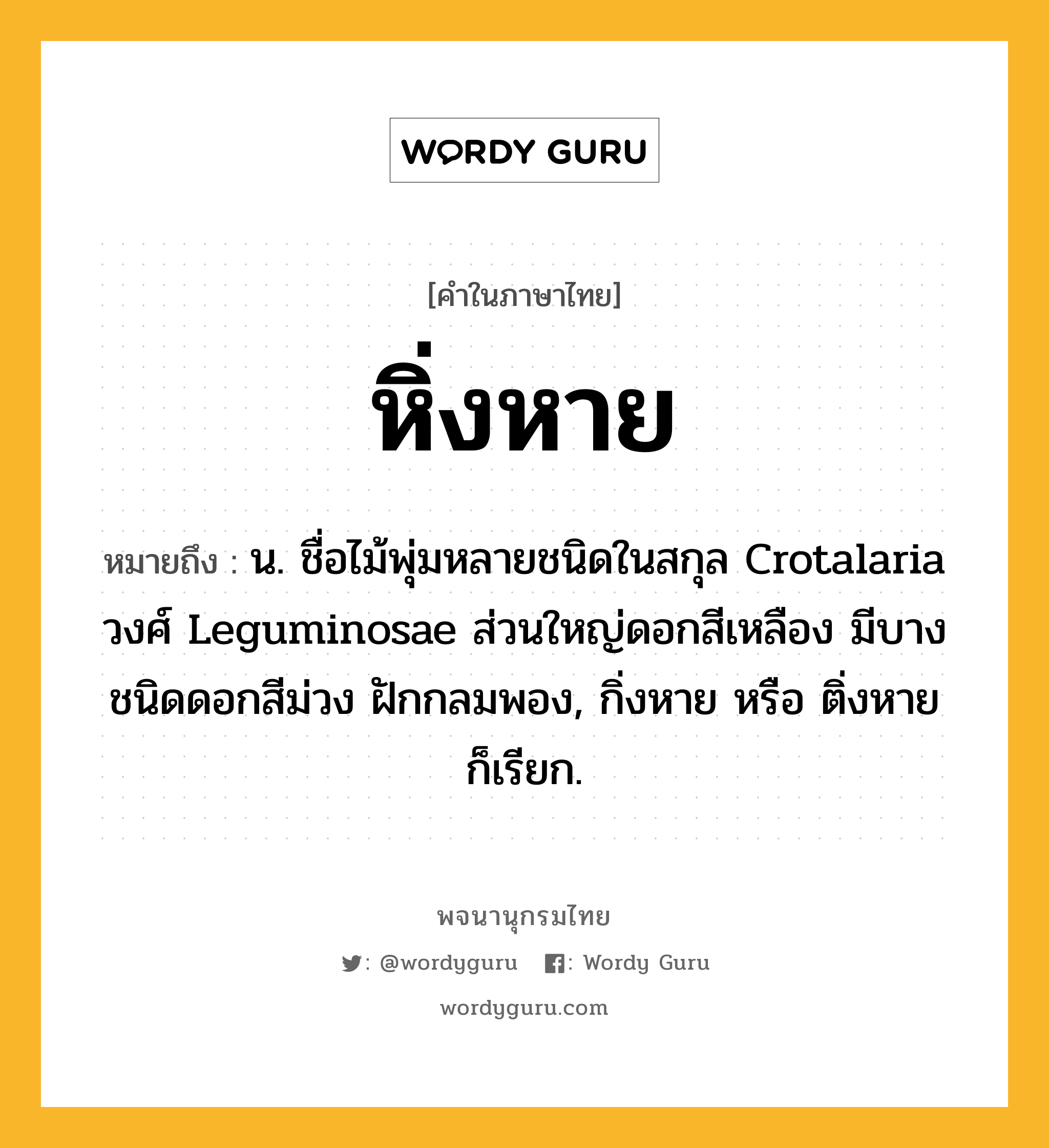 หิ่งหาย ความหมาย หมายถึงอะไร?, คำในภาษาไทย หิ่งหาย หมายถึง น. ชื่อไม้พุ่มหลายชนิดในสกุล Crotalaria วงศ์ Leguminosae ส่วนใหญ่ดอกสีเหลือง มีบางชนิดดอกสีม่วง ฝักกลมพอง, กิ่งหาย หรือ ติ่งหาย ก็เรียก.