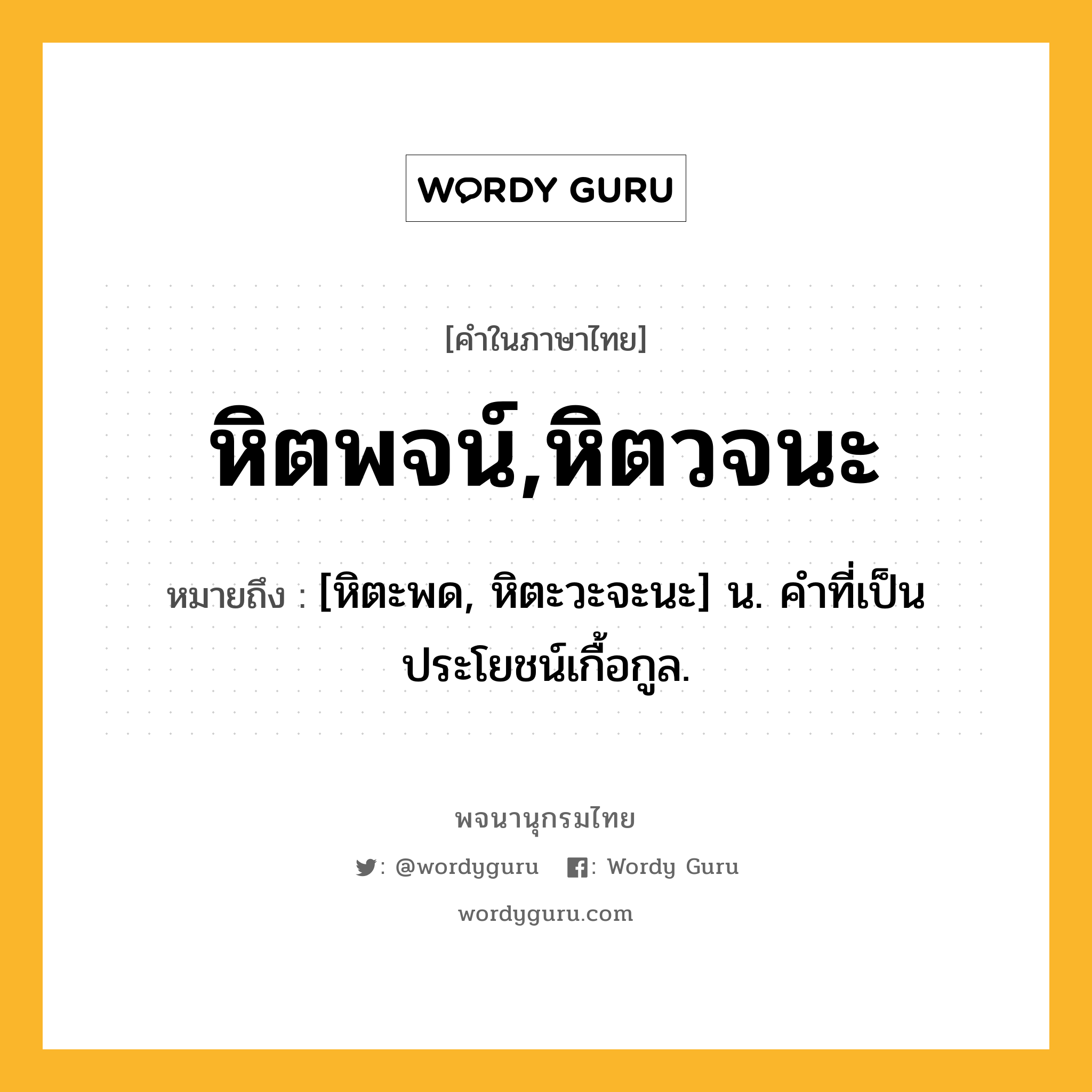 หิตพจน์,หิตวจนะ ความหมาย หมายถึงอะไร?, คำในภาษาไทย หิตพจน์,หิตวจนะ หมายถึง [หิตะพด, หิตะวะจะนะ] น. คําที่เป็นประโยชน์เกื้อกูล.