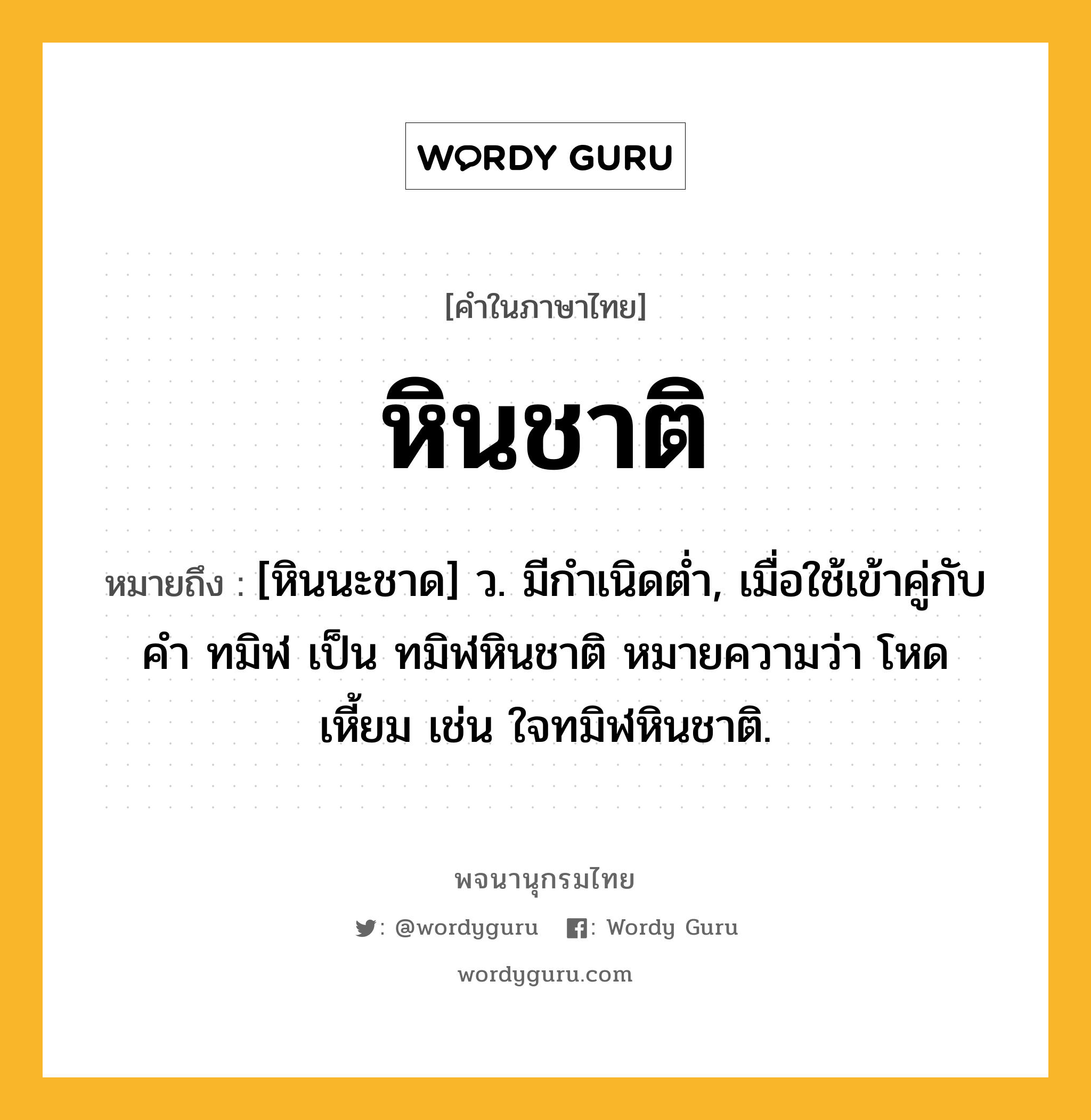 หินชาติ ความหมาย หมายถึงอะไร?, คำในภาษาไทย หินชาติ หมายถึง [หินนะชาด] ว. มีกําเนิดตํ่า, เมื่อใช้เข้าคู่กับคํา ทมิฬ เป็น ทมิฬหินชาติ หมายความว่า โหดเหี้ยม เช่น ใจทมิฬหินชาติ.