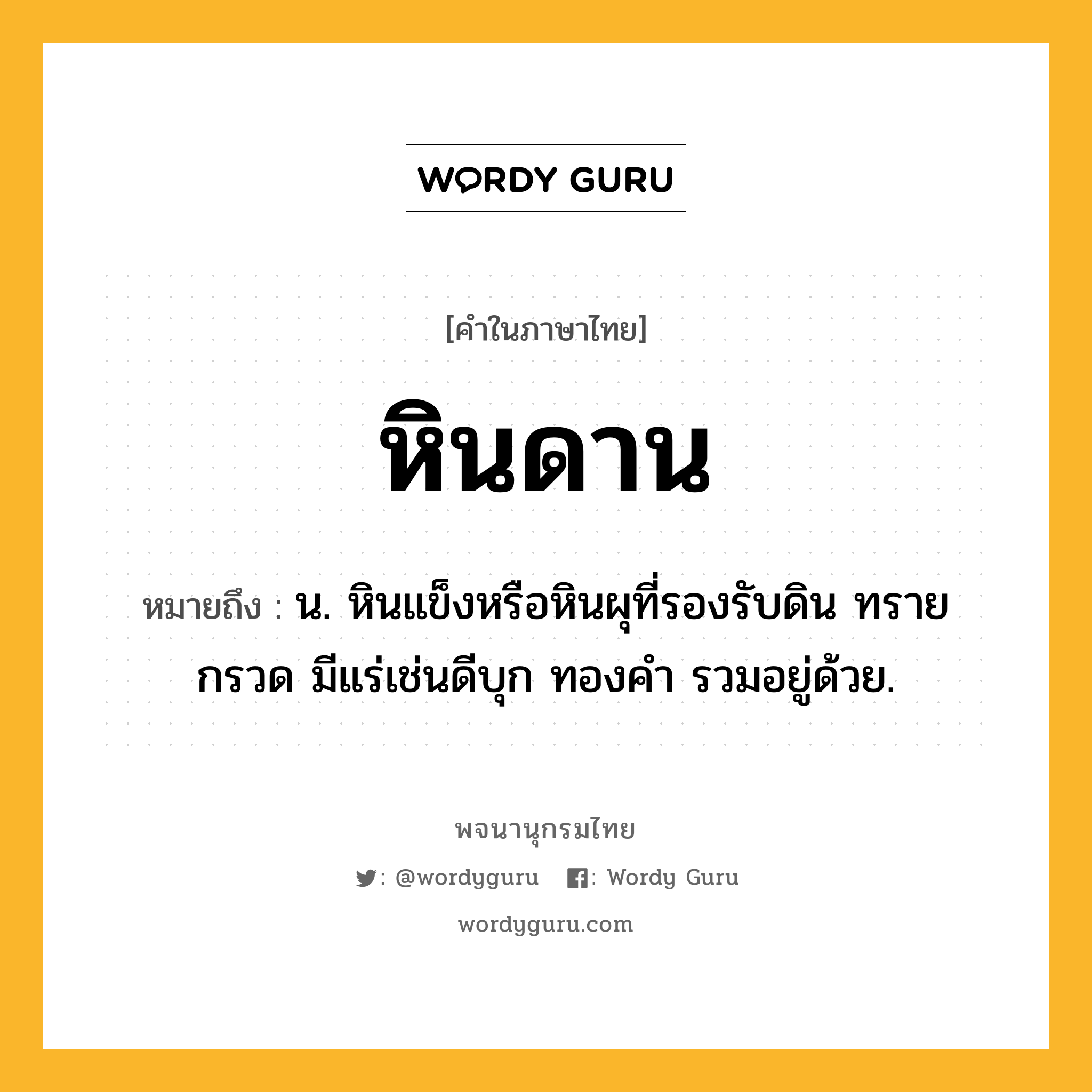 หินดาน ความหมาย หมายถึงอะไร?, คำในภาษาไทย หินดาน หมายถึง น. หินแข็งหรือหินผุที่รองรับดิน ทราย กรวด มีแร่เช่นดีบุก ทองคำ รวมอยู่ด้วย.