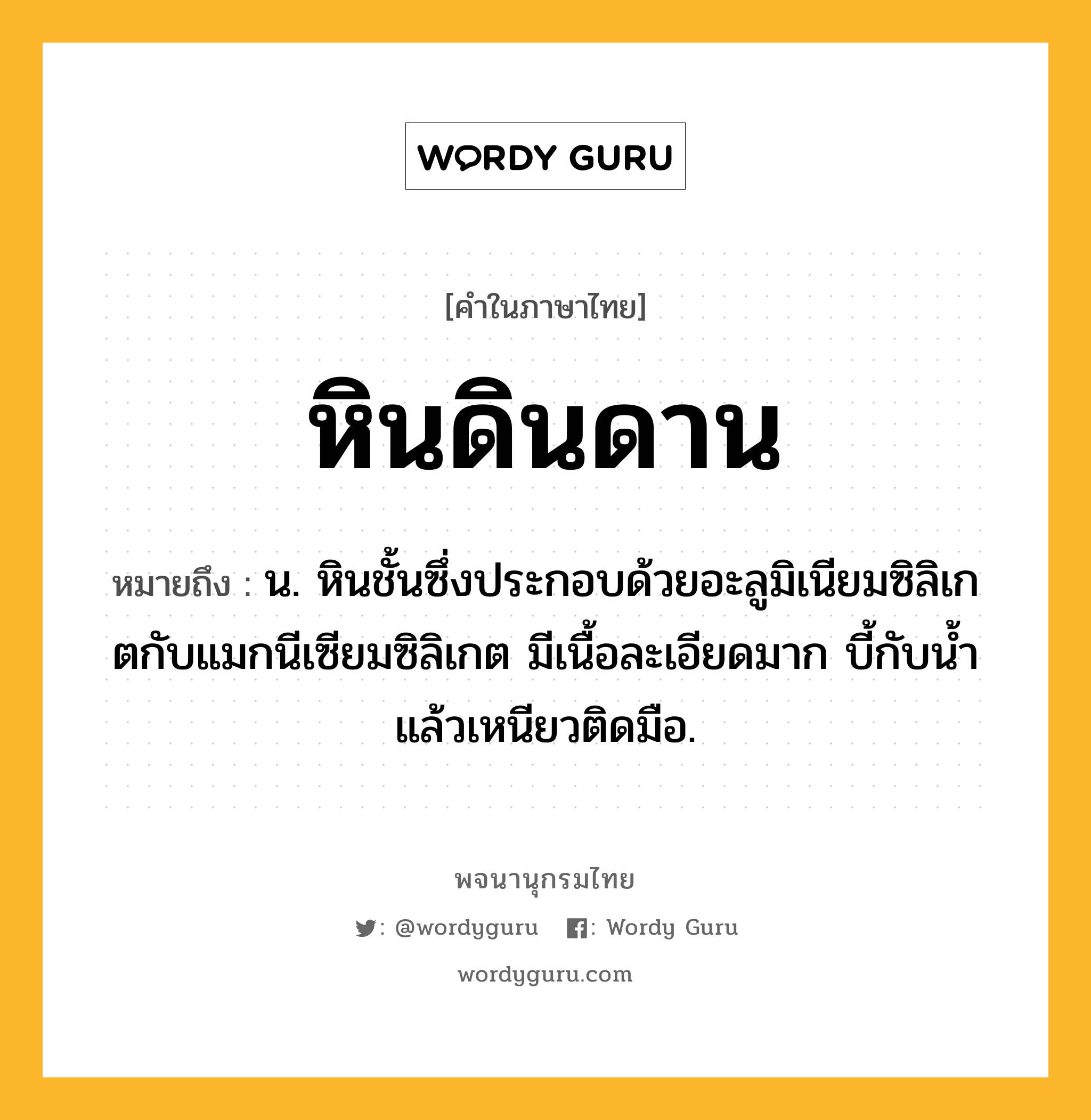 หินดินดาน ความหมาย หมายถึงอะไร?, คำในภาษาไทย หินดินดาน หมายถึง น. หินชั้นซึ่งประกอบด้วยอะลูมิเนียมซิลิเกตกับแมกนีเซียมซิลิเกต มีเนื้อละเอียดมาก บี้กับนํ้าแล้วเหนียวติดมือ.