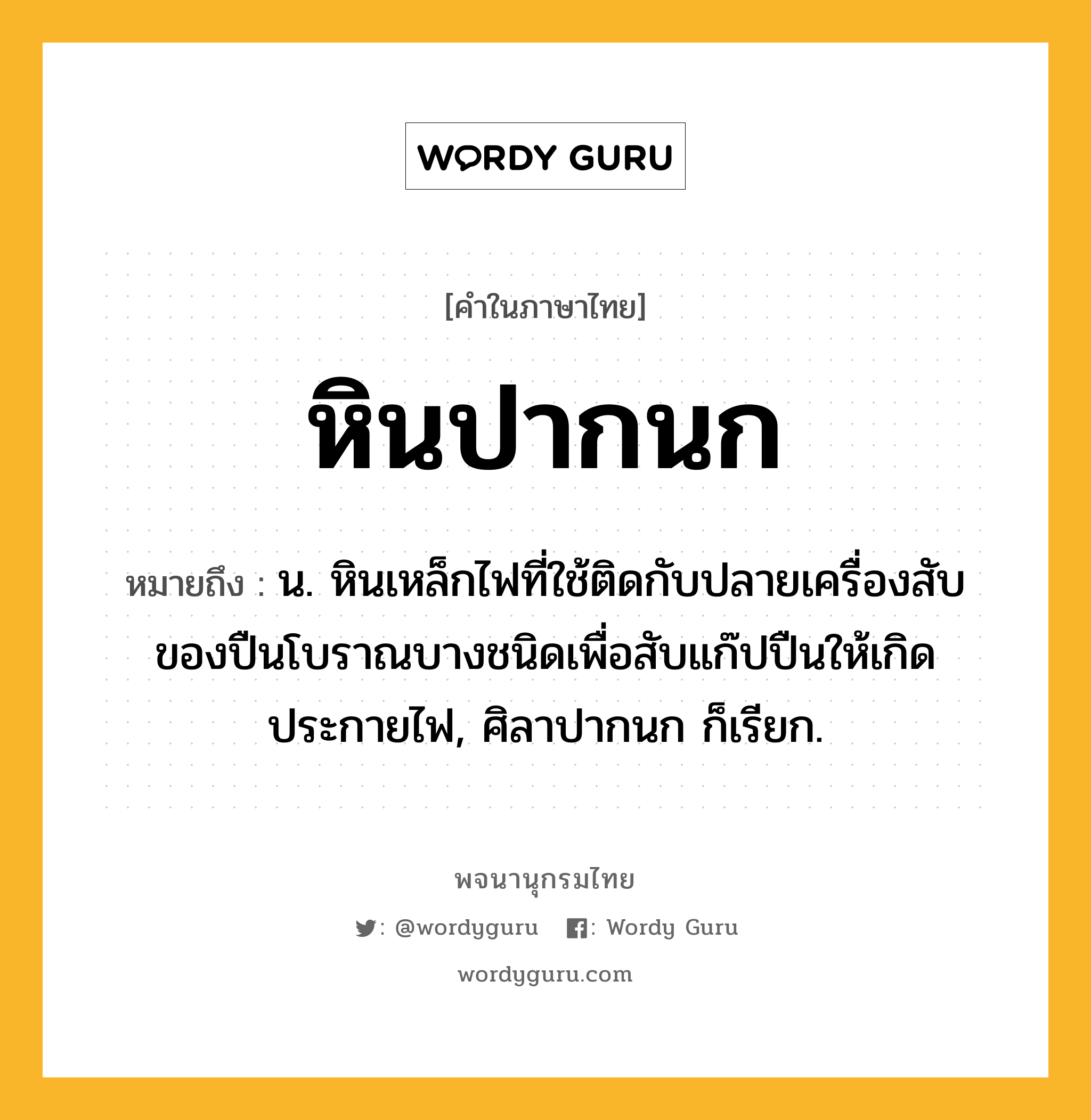 หินปากนก ความหมาย หมายถึงอะไร?, คำในภาษาไทย หินปากนก หมายถึง น. หินเหล็กไฟที่ใช้ติดกับปลายเครื่องสับของปืนโบราณบางชนิดเพื่อสับแก๊ปปืนให้เกิดประกายไฟ, ศิลาปากนก ก็เรียก.