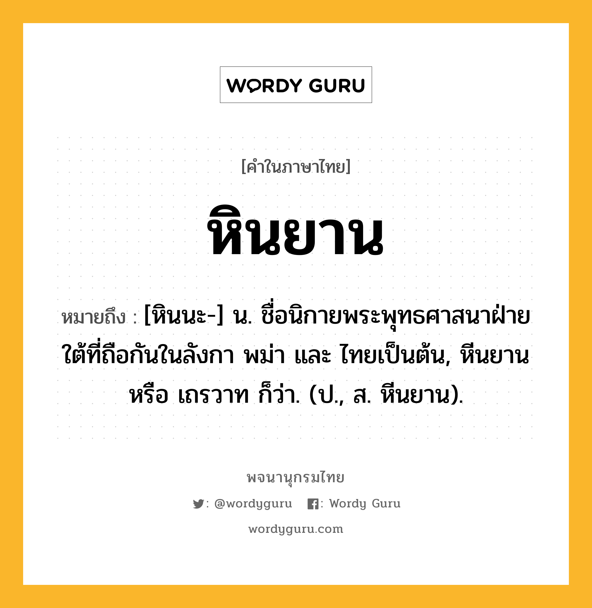 หินยาน ความหมาย หมายถึงอะไร?, คำในภาษาไทย หินยาน หมายถึง [หินนะ-] น. ชื่อนิกายพระพุทธศาสนาฝ่ายใต้ที่ถือกันในลังกา พม่า และ ไทยเป็นต้น, หีนยาน หรือ เถรวาท ก็ว่า. (ป., ส. หีนยาน).