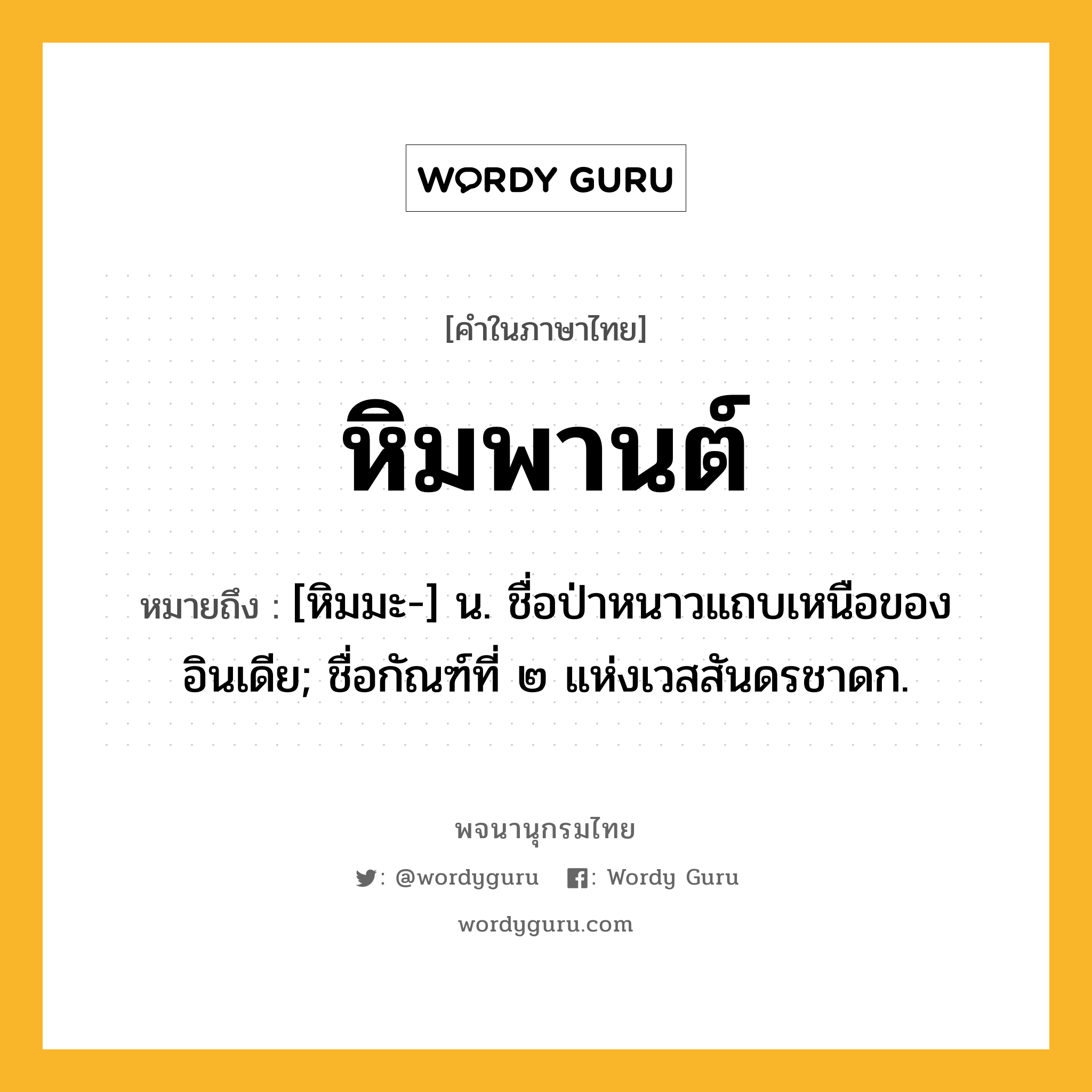 หิมพานต์ ความหมาย หมายถึงอะไร?, คำในภาษาไทย หิมพานต์ หมายถึง [หิมมะ-] น. ชื่อป่าหนาวแถบเหนือของอินเดีย; ชื่อกัณฑ์ที่ ๒ แห่งเวสสันดรชาดก.