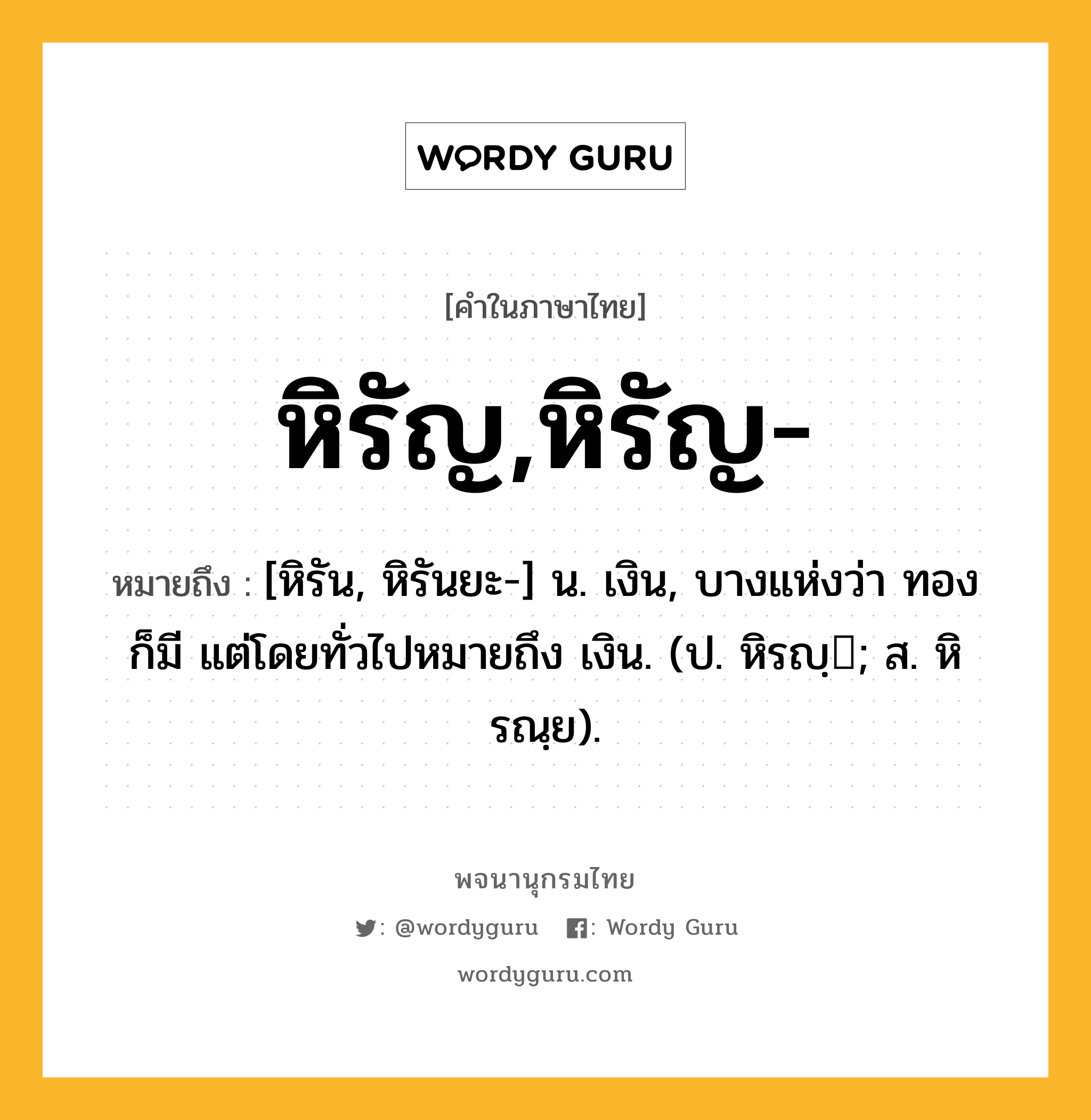 หิรัญ,หิรัญ- ความหมาย หมายถึงอะไร?, คำในภาษาไทย หิรัญ,หิรัญ- หมายถึง [หิรัน, หิรันยะ-] น. เงิน, บางแห่งว่า ทอง ก็มี แต่โดยทั่วไปหมายถึง เงิน. (ป. หิรญฺ; ส. หิรณฺย).