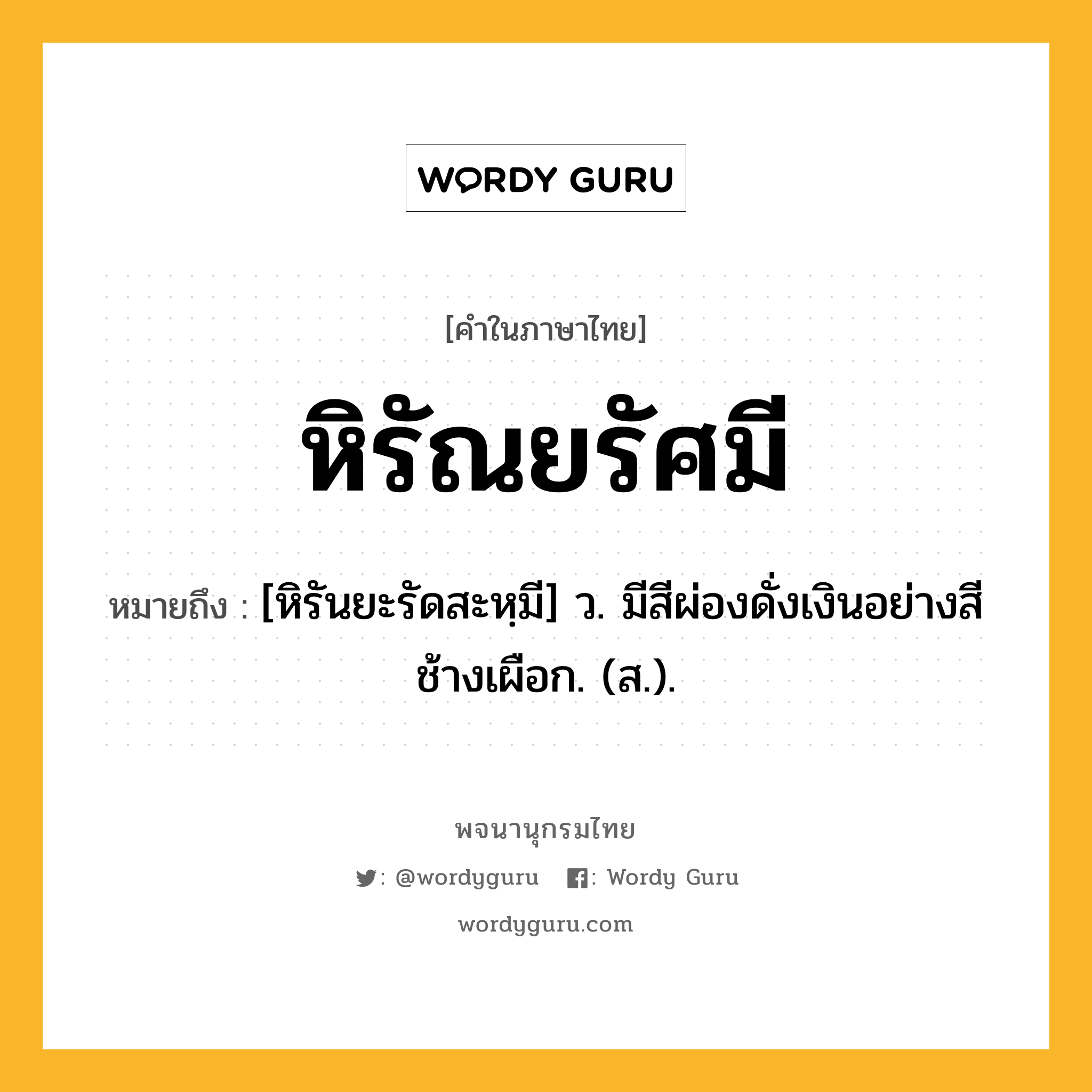 หิรัณยรัศมี ความหมาย หมายถึงอะไร?, คำในภาษาไทย หิรัณยรัศมี หมายถึง [หิรันยะรัดสะหฺมี] ว. มีสีผ่องดั่งเงินอย่างสีช้างเผือก. (ส.).