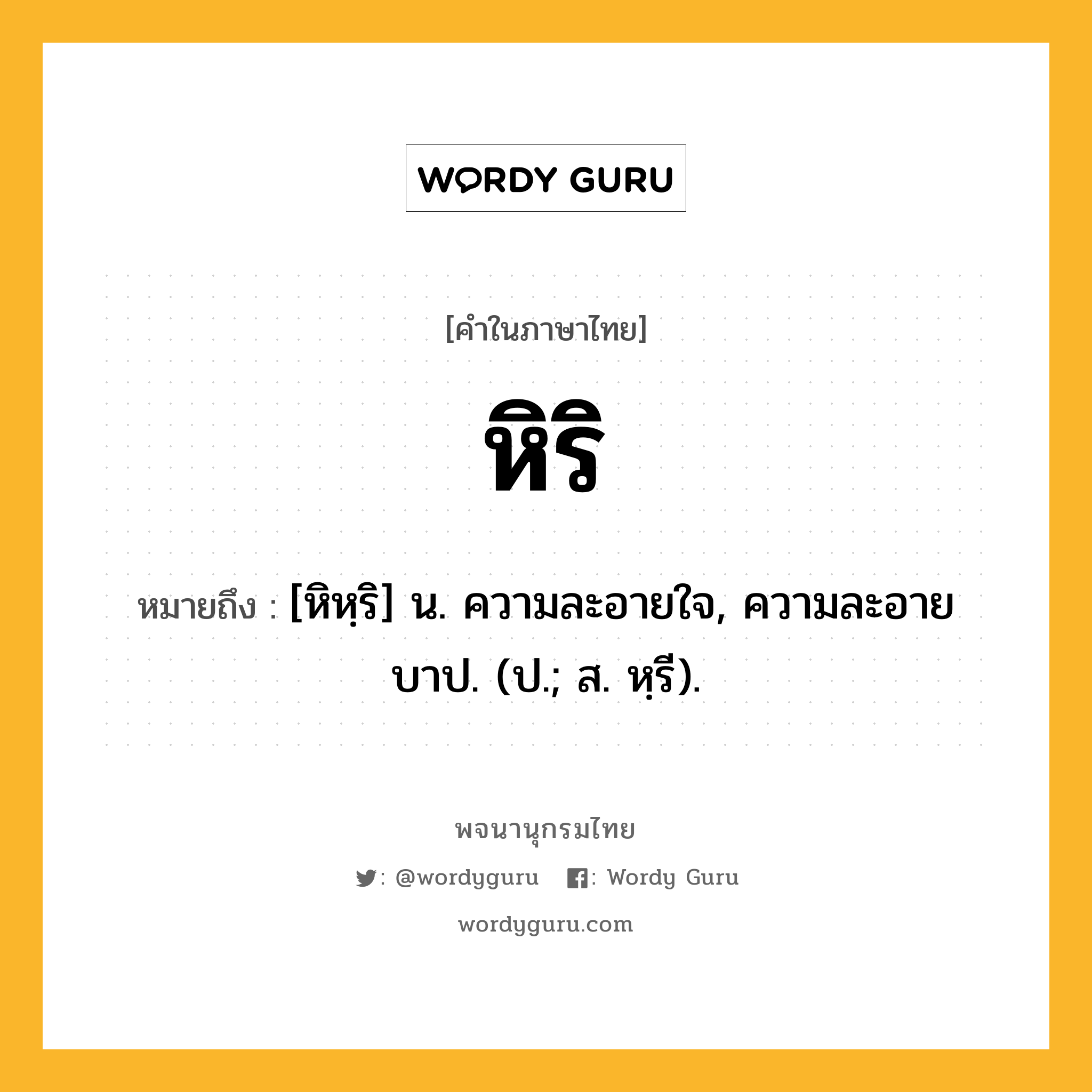 หิริ ความหมาย หมายถึงอะไร?, คำในภาษาไทย หิริ หมายถึง [หิหฺริ] น. ความละอายใจ, ความละอายบาป. (ป.; ส. หฺรี).