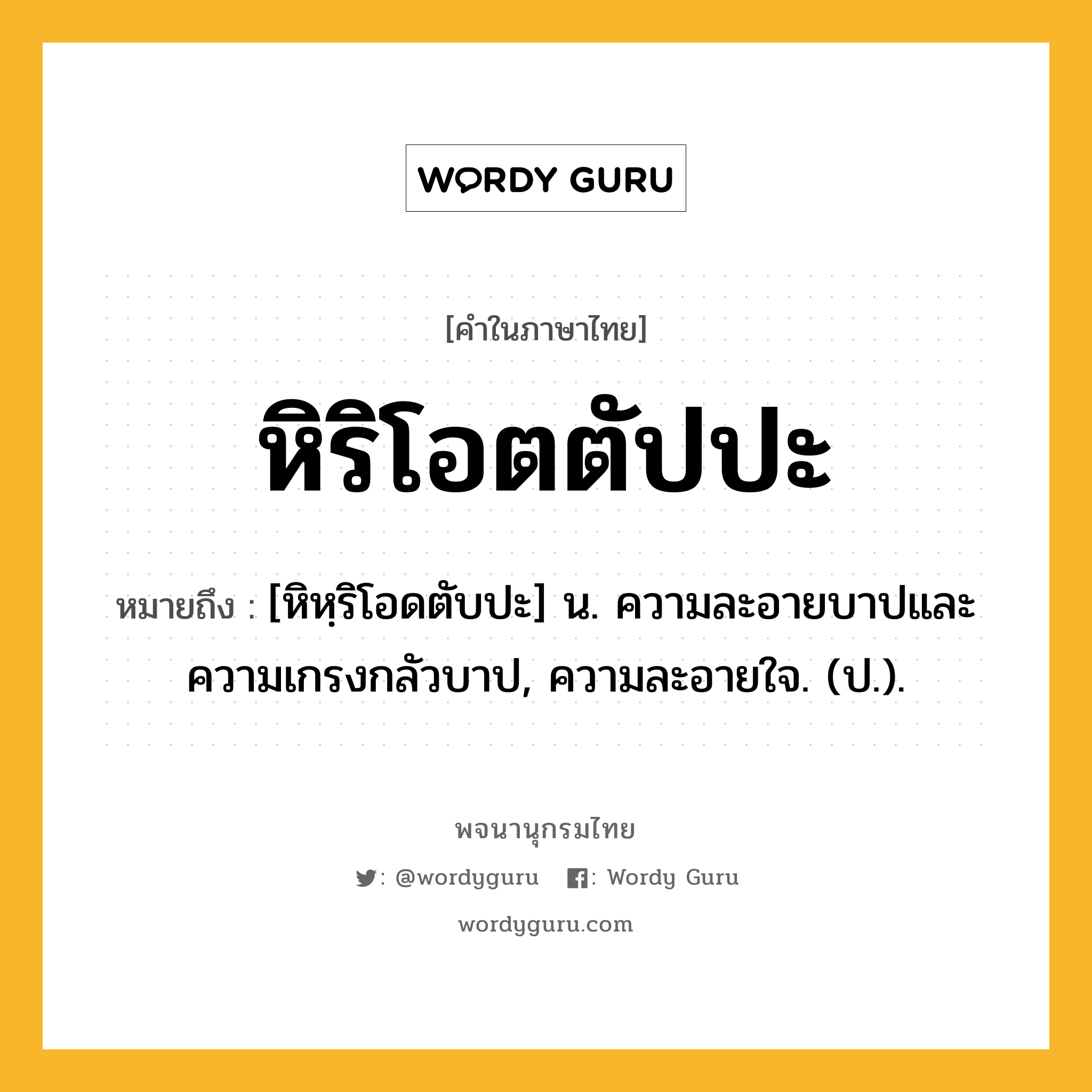 หิริโอตตัปปะ ความหมาย หมายถึงอะไร?, คำในภาษาไทย หิริโอตตัปปะ หมายถึง [หิหฺริโอดตับปะ] น. ความละอายบาปและความเกรงกลัวบาป, ความละอายใจ. (ป.).