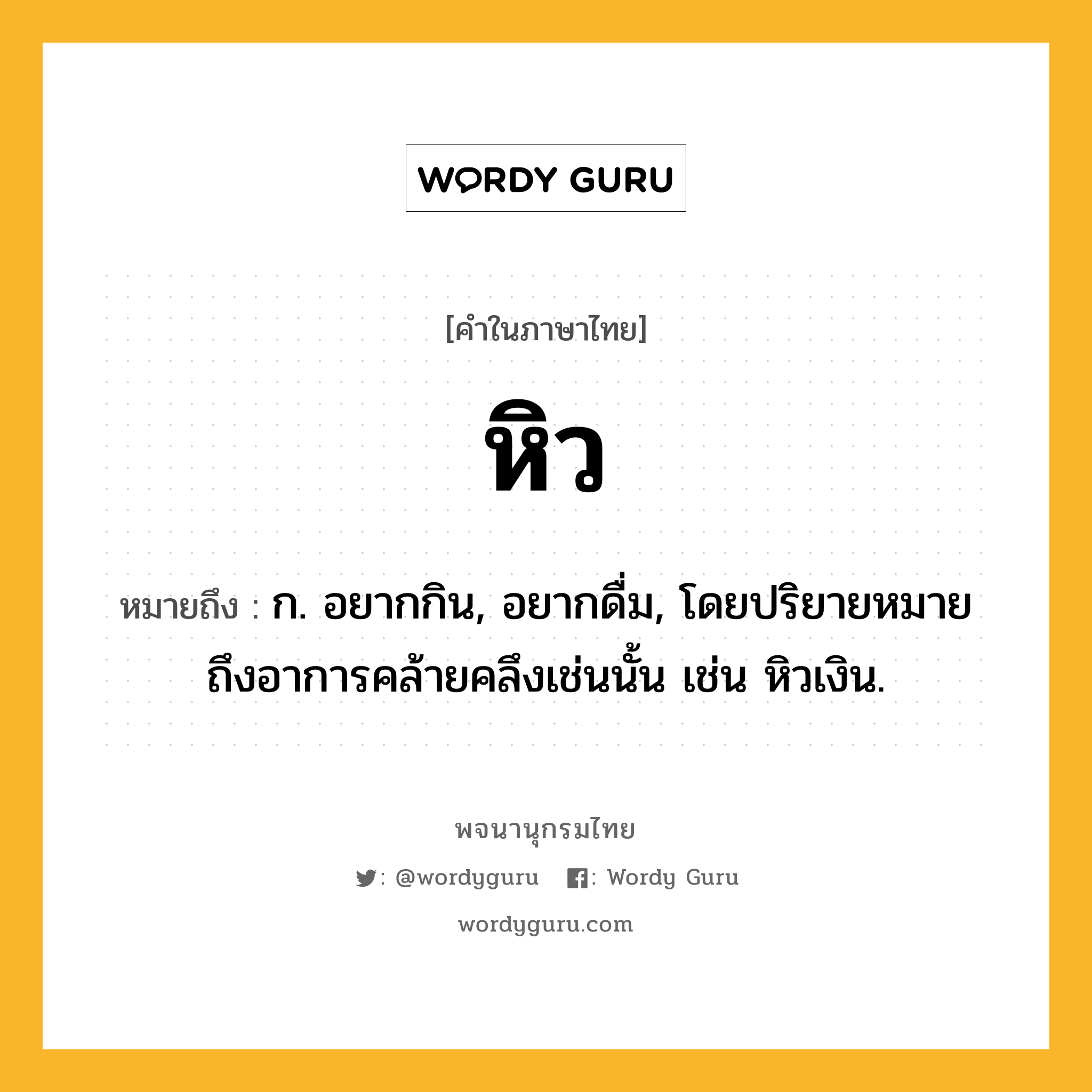 หิว ความหมาย หมายถึงอะไร?, คำในภาษาไทย หิว หมายถึง ก. อยากกิน, อยากดื่ม, โดยปริยายหมายถึงอาการคล้ายคลึงเช่นนั้น เช่น หิวเงิน.