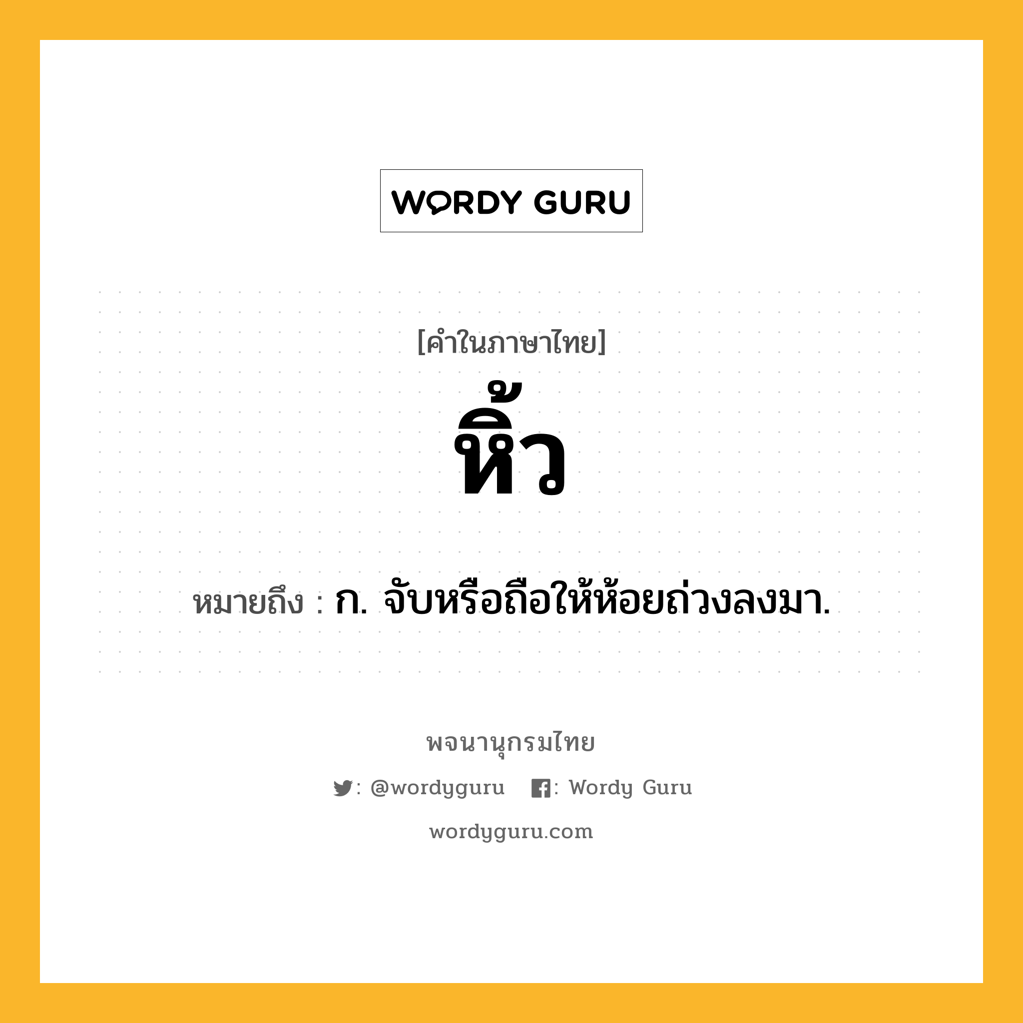 หิ้ว ความหมาย หมายถึงอะไร?, คำในภาษาไทย หิ้ว หมายถึง ก. จับหรือถือให้ห้อยถ่วงลงมา.