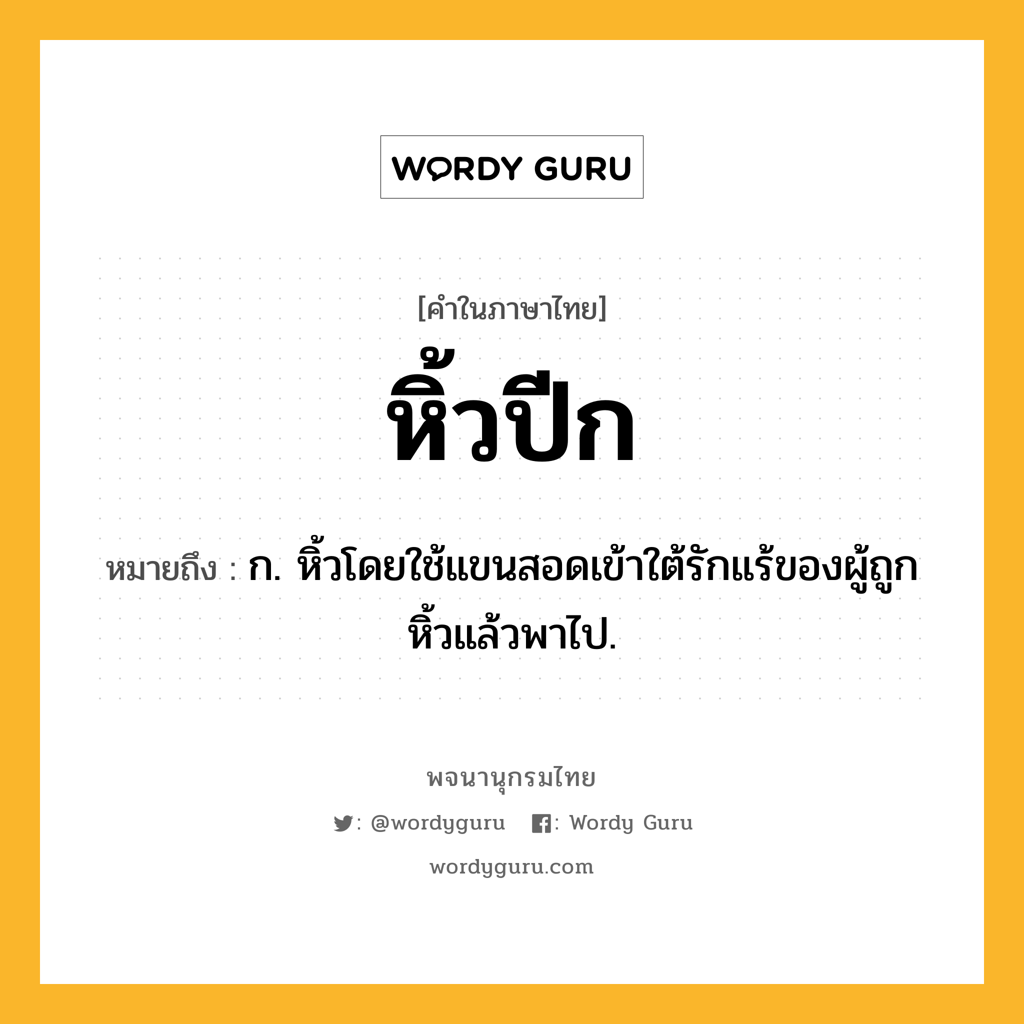 หิ้วปีก ความหมาย หมายถึงอะไร?, คำในภาษาไทย หิ้วปีก หมายถึง ก. หิ้วโดยใช้แขนสอดเข้าใต้รักแร้ของผู้ถูกหิ้วแล้วพาไป.