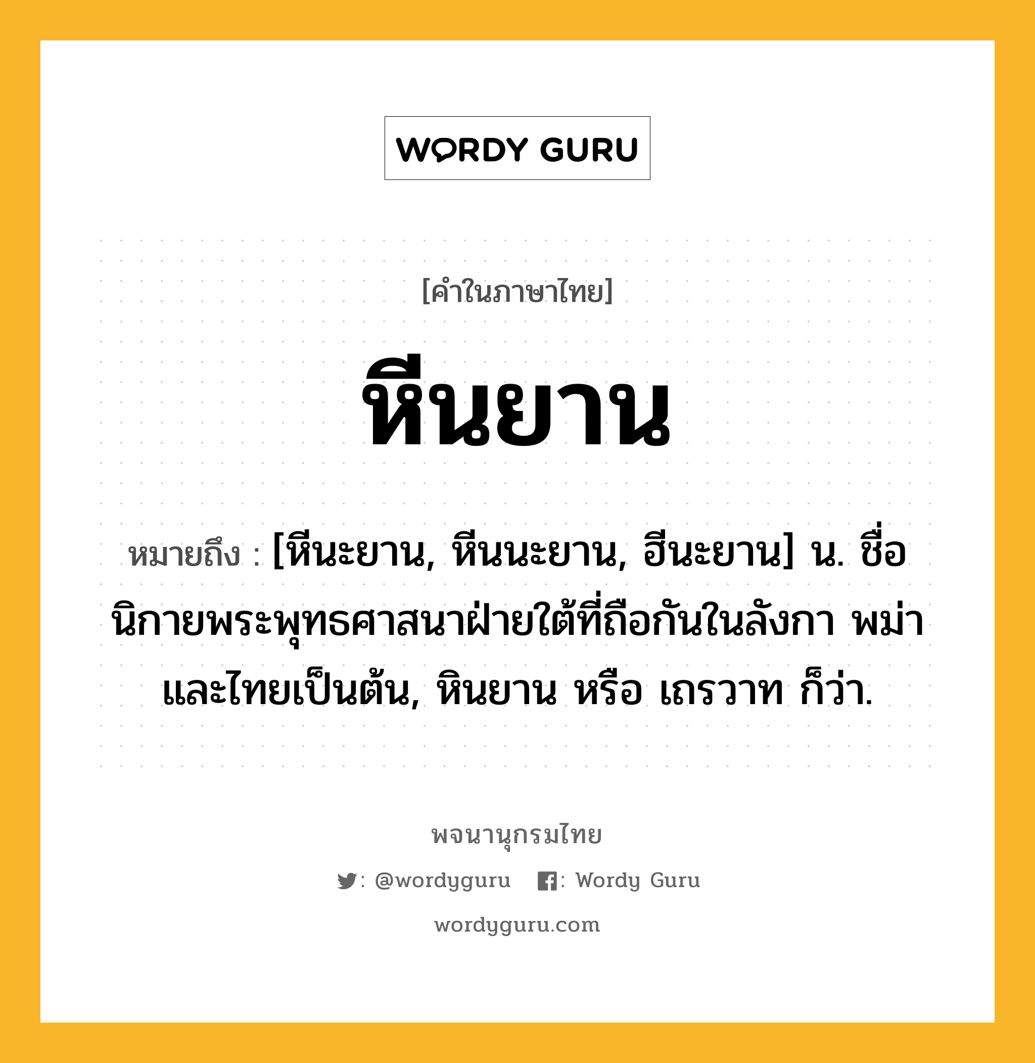 หีนยาน ความหมาย หมายถึงอะไร?, คำในภาษาไทย หีนยาน หมายถึง [หีนะยาน, หีนนะยาน, ฮีนะยาน] น. ชื่อนิกายพระพุทธศาสนาฝ่ายใต้ที่ถือกันในลังกา พม่า และไทยเป็นต้น, หินยาน หรือ เถรวาท ก็ว่า.