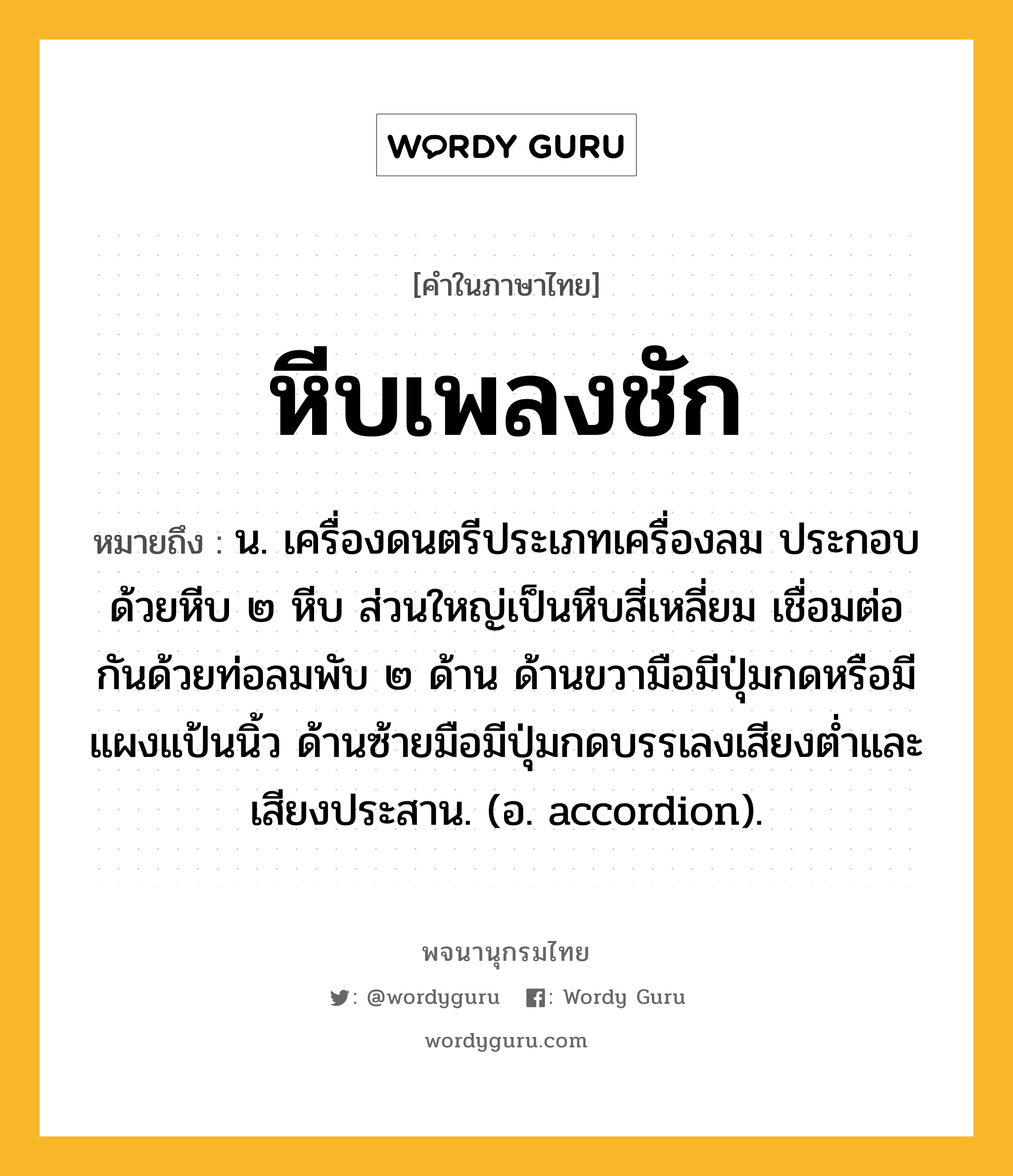 หีบเพลงชัก ความหมาย หมายถึงอะไร?, คำในภาษาไทย หีบเพลงชัก หมายถึง น. เครื่องดนตรีประเภทเครื่องลม ประกอบด้วยหีบ ๒ หีบ ส่วนใหญ่เป็นหีบสี่เหลี่ยม เชื่อมต่อกันด้วยท่อลมพับ ๒ ด้าน ด้านขวามือมีปุ่มกดหรือมีแผงแป้นนิ้ว ด้านซ้ายมือมีปุ่มกดบรรเลงเสียงตํ่าและเสียงประสาน. (อ. accordion).