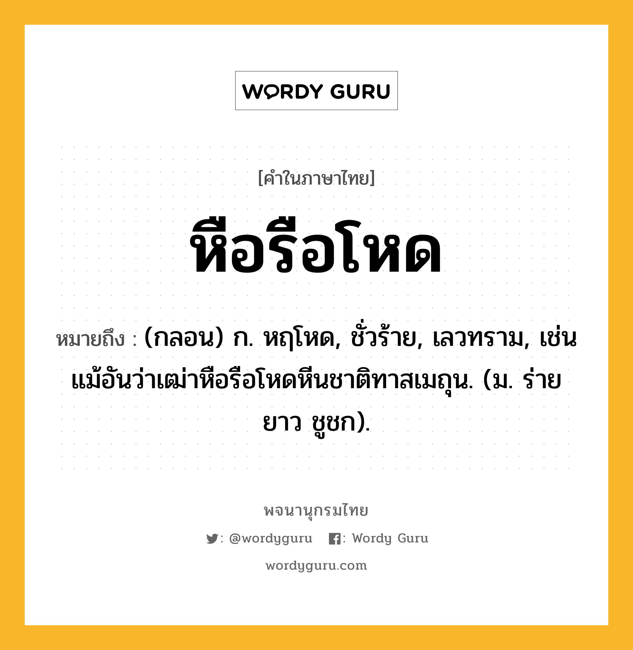 หือรือโหด ความหมาย หมายถึงอะไร?, คำในภาษาไทย หือรือโหด หมายถึง (กลอน) ก. หฤโหด, ชั่วร้าย, เลวทราม, เช่น แม้อันว่าเฒ่าหือรือโหดหีนชาติทาสเมถุน. (ม. ร่ายยาว ชูชก).