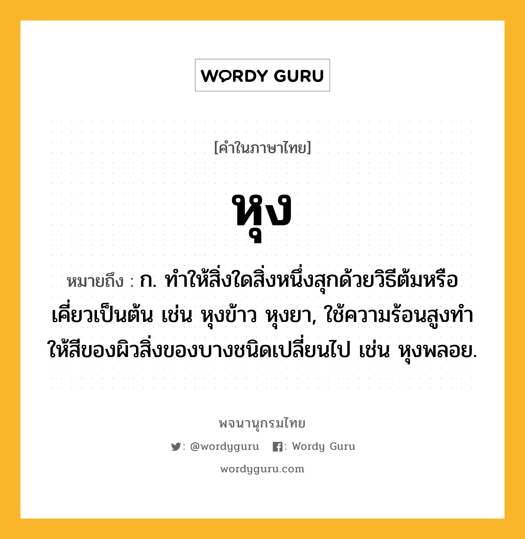 หุง ความหมาย หมายถึงอะไร?, คำในภาษาไทย หุง หมายถึง ก. ทําให้สิ่งใดสิ่งหนึ่งสุกด้วยวิธีต้มหรือเคี่ยวเป็นต้น เช่น หุงข้าว หุงยา, ใช้ความร้อนสูงทําให้สีของผิวสิ่งของบางชนิดเปลี่ยนไป เช่น หุงพลอย.