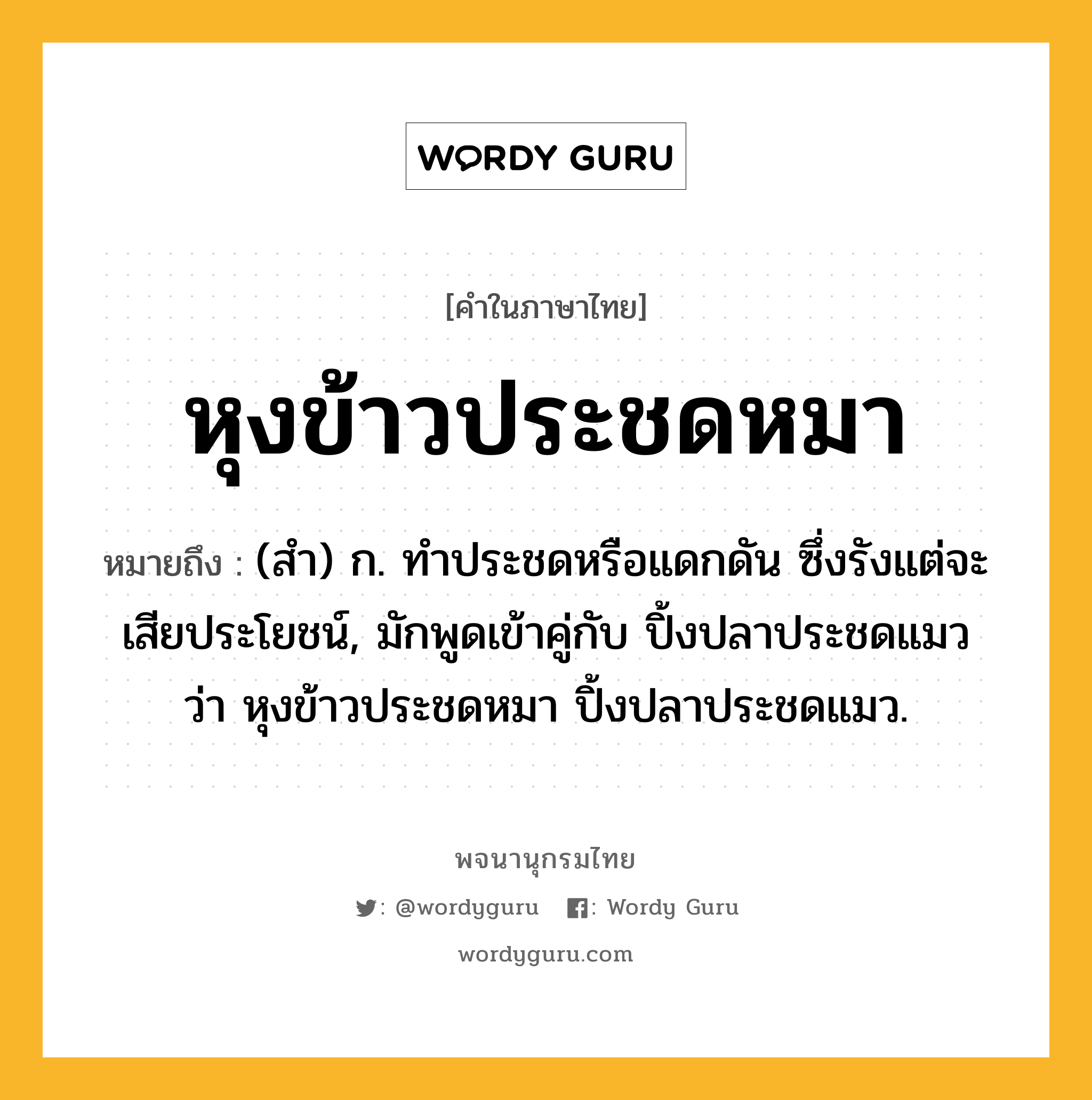 หุงข้าวประชดหมา ความหมาย หมายถึงอะไร?, คำในภาษาไทย หุงข้าวประชดหมา หมายถึง (สํา) ก. ทําประชดหรือแดกดัน ซึ่งรังแต่จะเสียประโยชน์, มักพูดเข้าคู่กับ ปิ้งปลาประชดแมว ว่า หุงข้าวประชดหมา ปิ้งปลาประชดแมว.