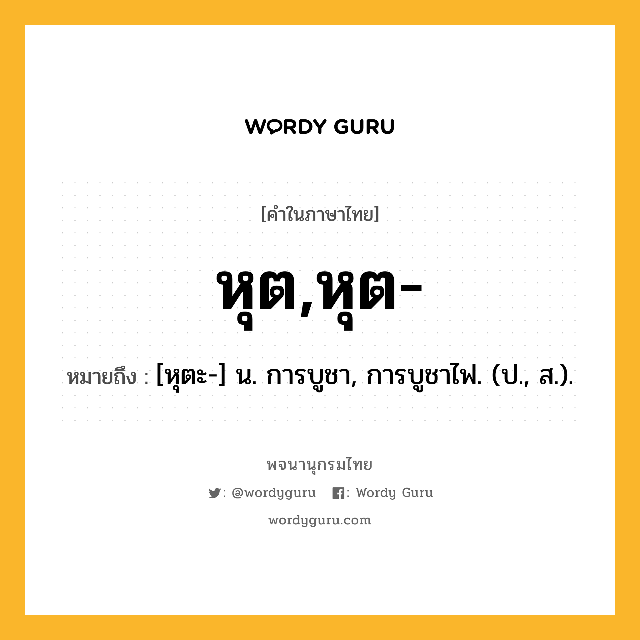 หุต,หุต- ความหมาย หมายถึงอะไร?, คำในภาษาไทย หุต,หุต- หมายถึง [หุตะ-] น. การบูชา, การบูชาไฟ. (ป., ส.).