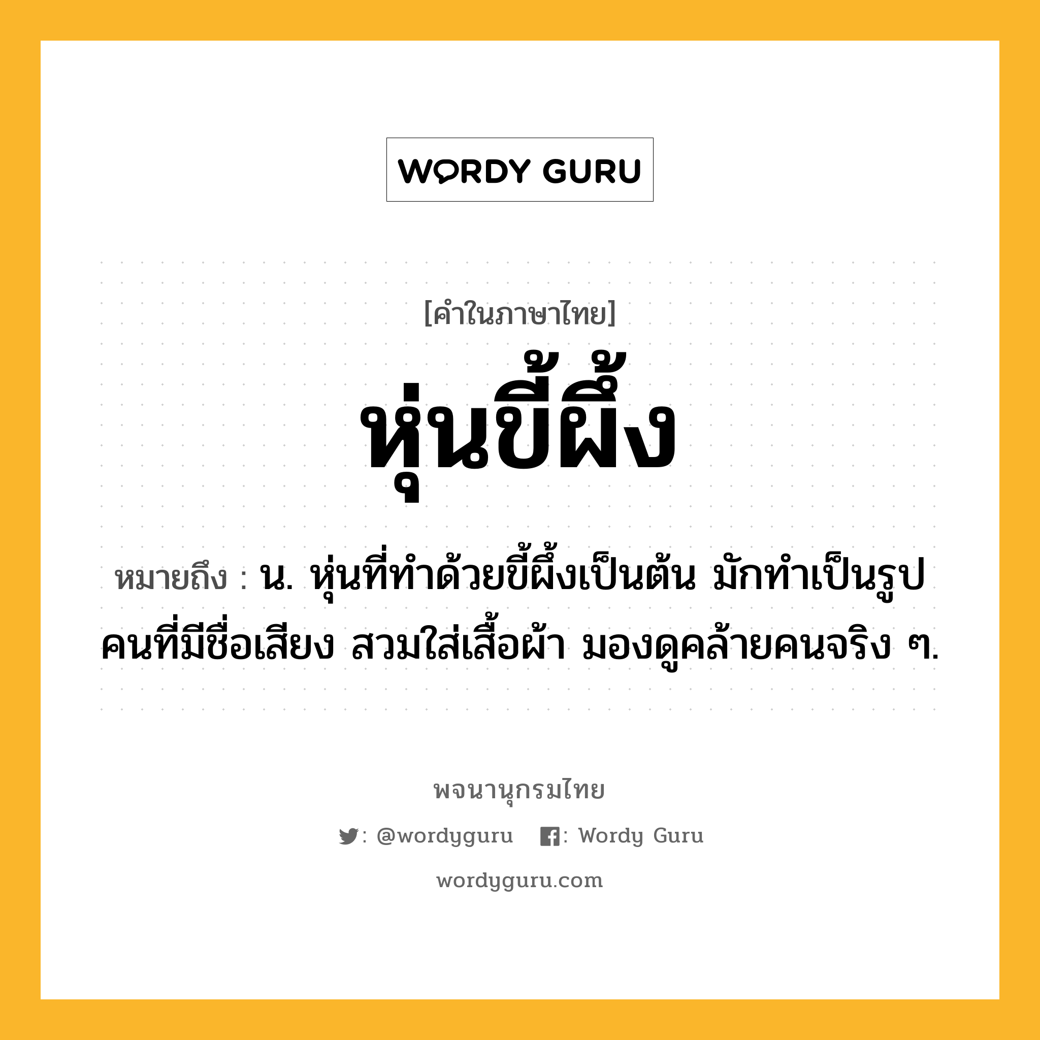 หุ่นขี้ผึ้ง ความหมาย หมายถึงอะไร?, คำในภาษาไทย หุ่นขี้ผึ้ง หมายถึง น. หุ่นที่ทำด้วยขี้ผึ้งเป็นต้น มักทำเป็นรูปคนที่มีชื่อเสียง สวมใส่เสื้อผ้า มองดูคล้ายคนจริง ๆ.