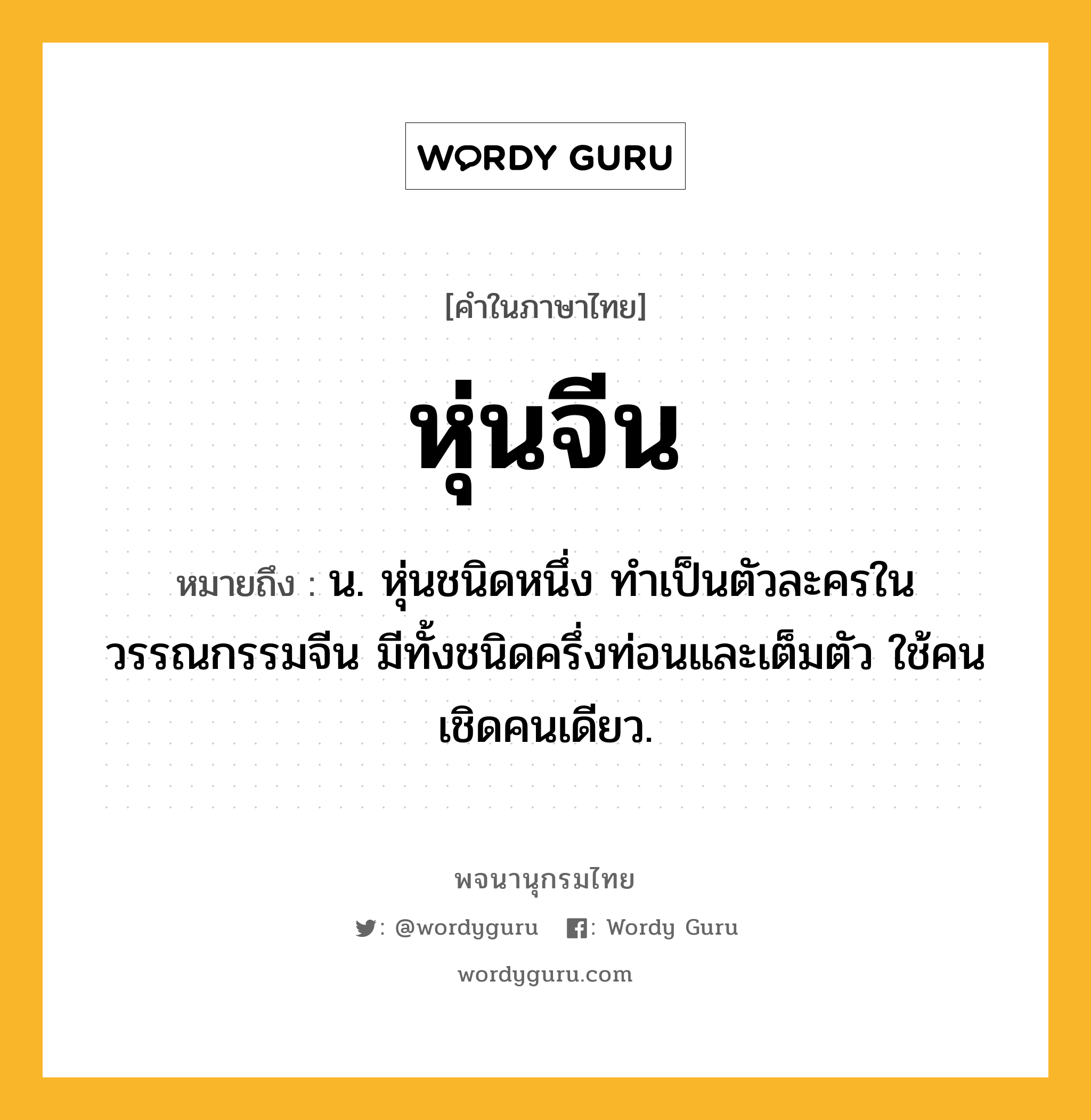 หุ่นจีน ความหมาย หมายถึงอะไร?, คำในภาษาไทย หุ่นจีน หมายถึง น. หุ่นชนิดหนึ่ง ทำเป็นตัวละครในวรรณกรรมจีน มีทั้งชนิดครึ่งท่อนและเต็มตัว ใช้คนเชิดคนเดียว.