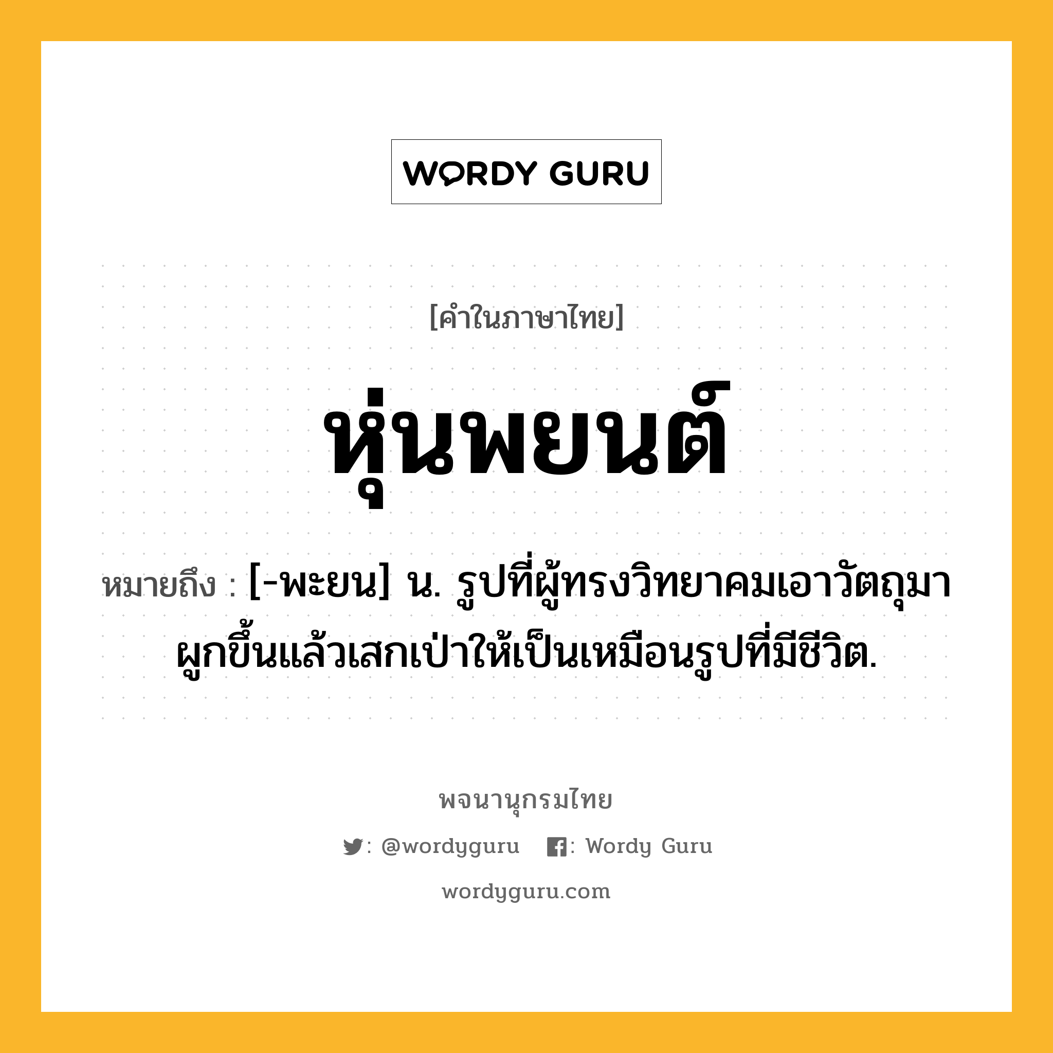 หุ่นพยนต์ ความหมาย หมายถึงอะไร?, คำในภาษาไทย หุ่นพยนต์ หมายถึง [-พะยน] น. รูปที่ผู้ทรงวิทยาคมเอาวัตถุมาผูกขึ้นแล้วเสกเป่าให้เป็นเหมือนรูปที่มีชีวิต.