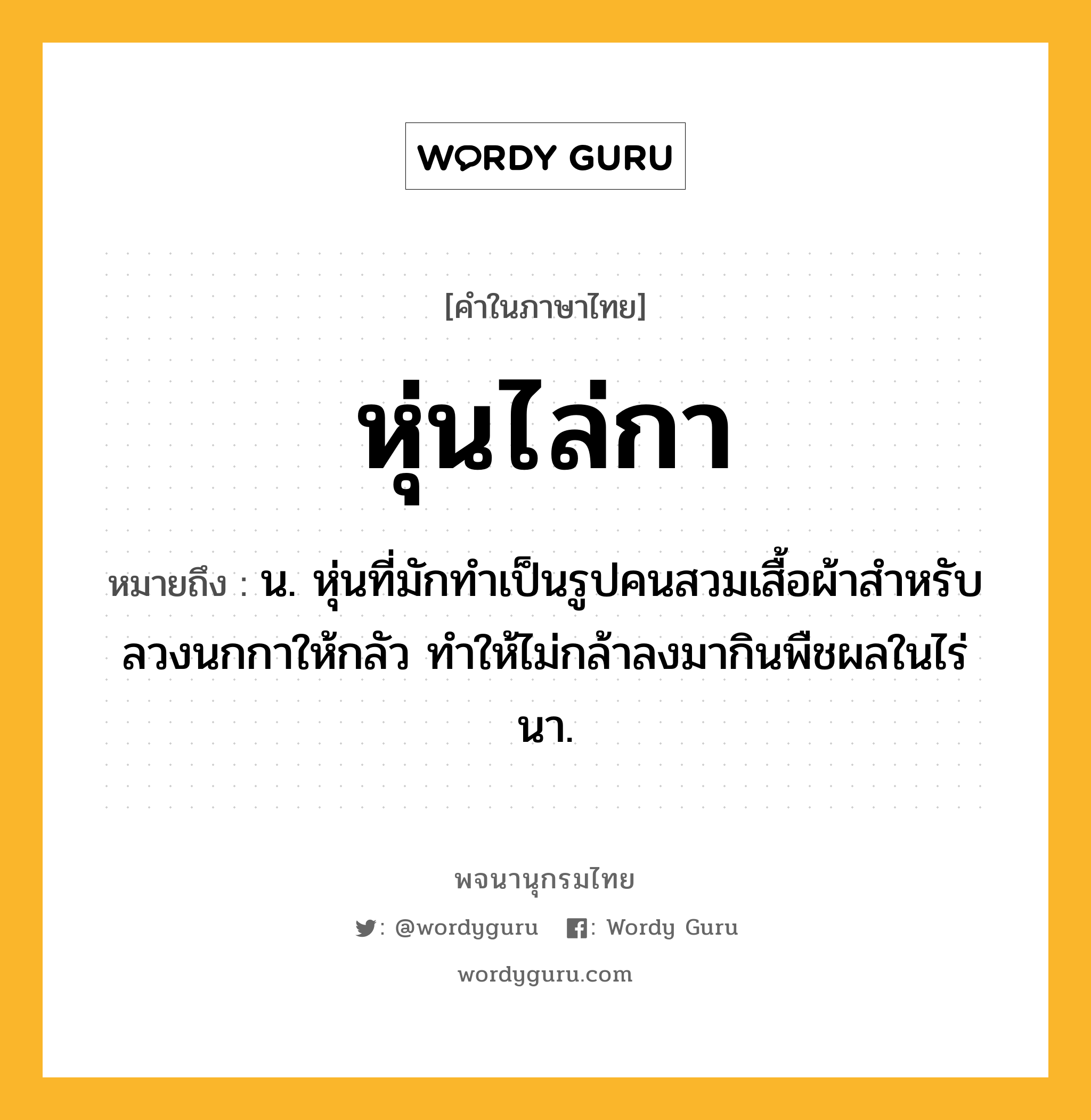 หุ่นไล่กา ความหมาย หมายถึงอะไร?, คำในภาษาไทย หุ่นไล่กา หมายถึง น. หุ่นที่มักทำเป็นรูปคนสวมเสื้อผ้าสําหรับลวงนกกาให้กลัว ทำให้ไม่กล้าลงมากินพืชผลในไร่นา.