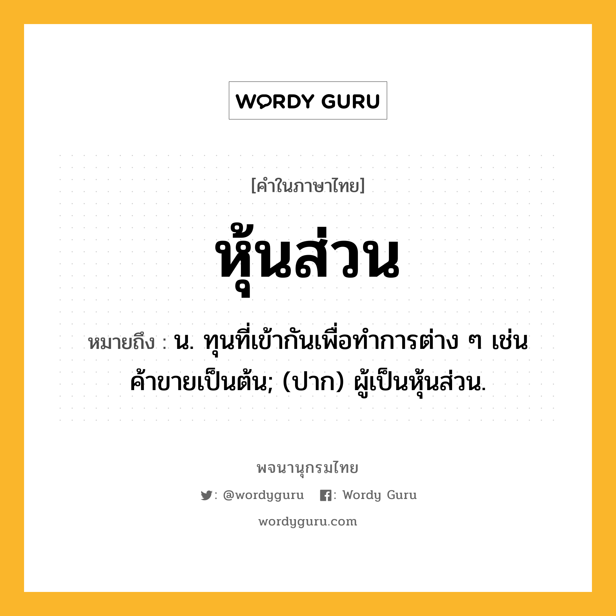 หุ้นส่วน ความหมาย หมายถึงอะไร?, คำในภาษาไทย หุ้นส่วน หมายถึง น. ทุนที่เข้ากันเพื่อทําการต่าง ๆ เช่น ค้าขายเป็นต้น; (ปาก) ผู้เป็นหุ้นส่วน.