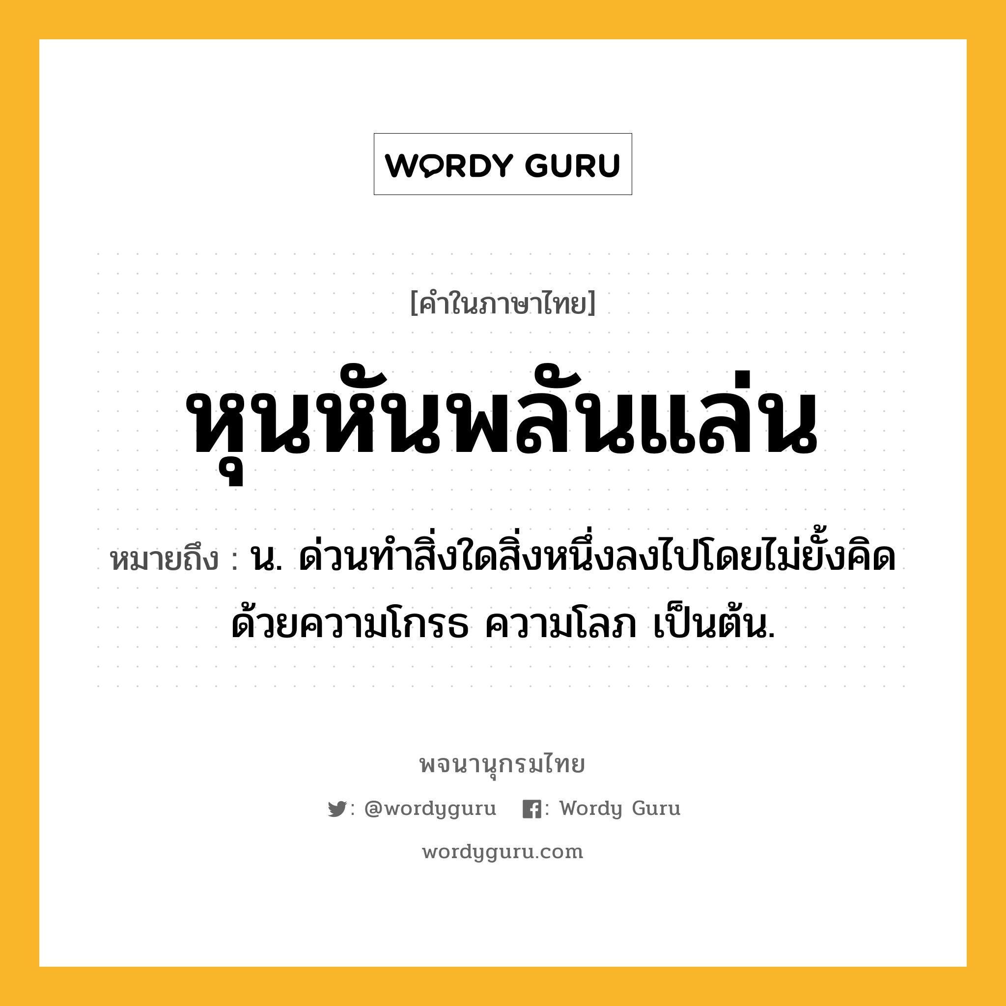 หุนหันพลันแล่น ความหมาย หมายถึงอะไร?, คำในภาษาไทย หุนหันพลันแล่น หมายถึง น. ด่วนทําสิ่งใดสิ่งหนึ่งลงไปโดยไม่ยั้งคิดด้วยความโกรธ ความโลภ เป็นต้น.