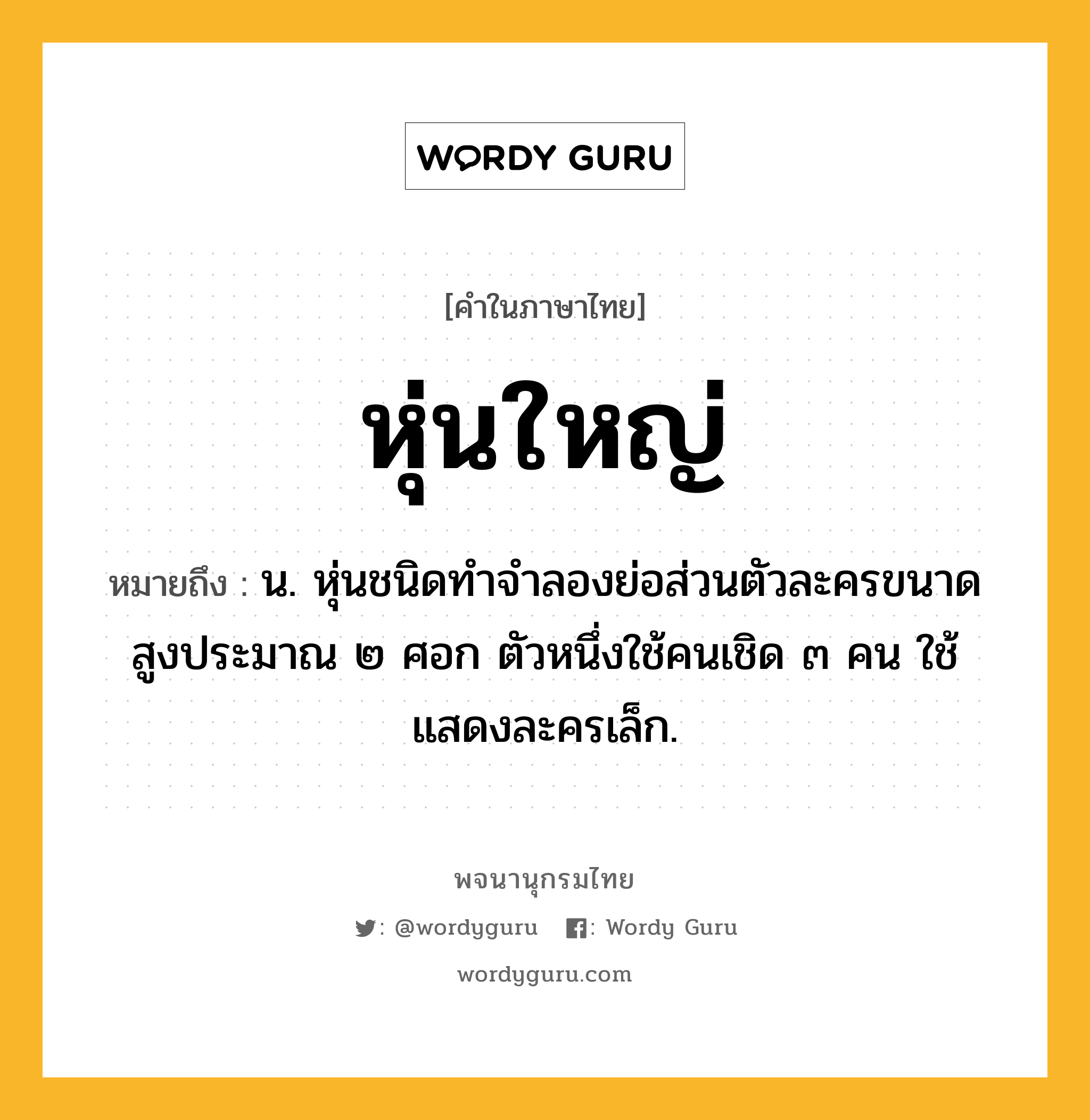 หุ่นใหญ่ ความหมาย หมายถึงอะไร?, คำในภาษาไทย หุ่นใหญ่ หมายถึง น. หุ่นชนิดทำจำลองย่อส่วนตัวละครขนาดสูงประมาณ ๒ ศอก ตัวหนึ่งใช้คนเชิด ๓ คน ใช้แสดงละครเล็ก.