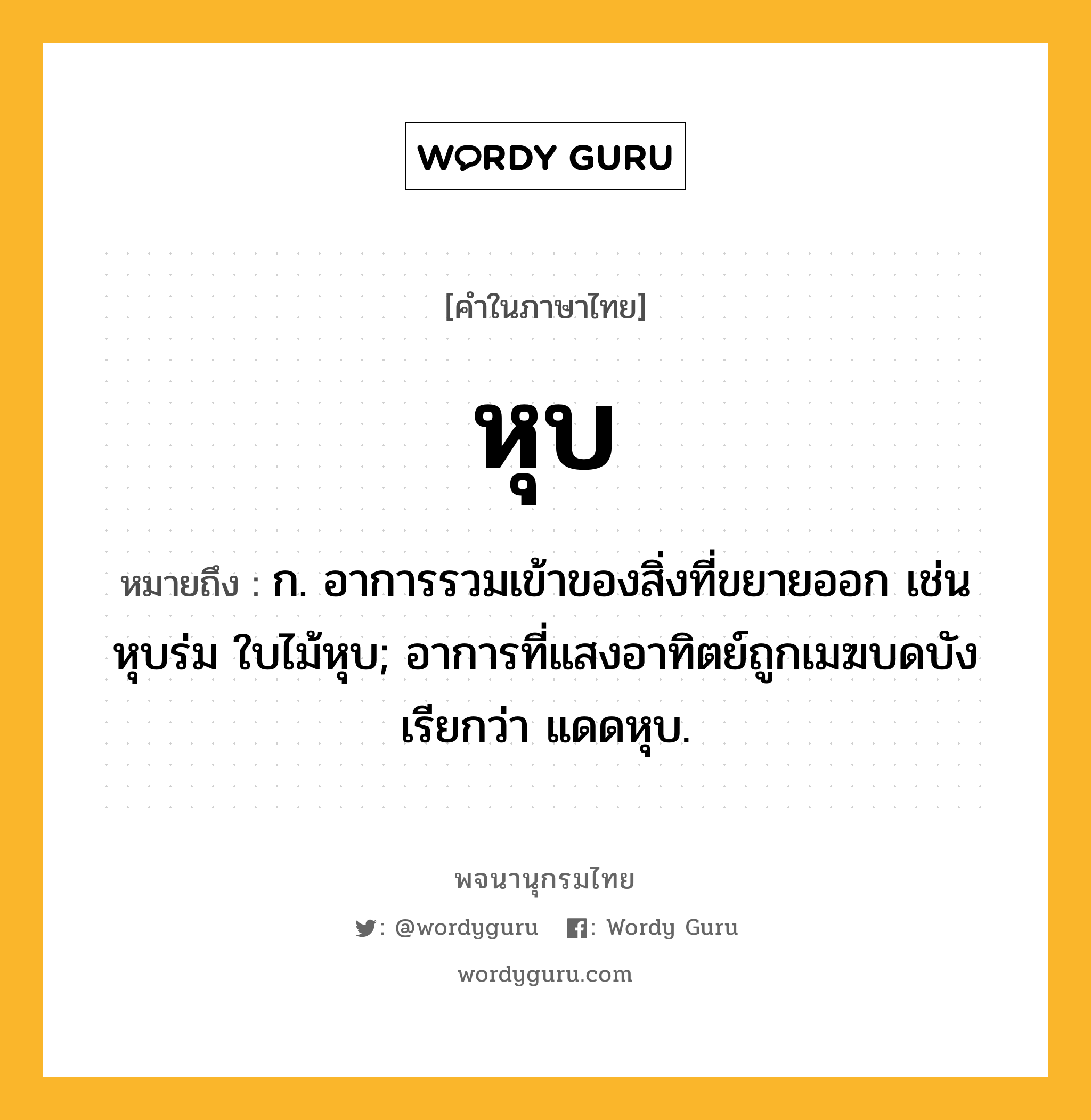 หุบ ความหมาย หมายถึงอะไร?, คำในภาษาไทย หุบ หมายถึง ก. อาการรวมเข้าของสิ่งที่ขยายออก เช่น หุบร่ม ใบไม้หุบ; อาการที่แสงอาทิตย์ถูกเมฆบดบัง เรียกว่า แดดหุบ.