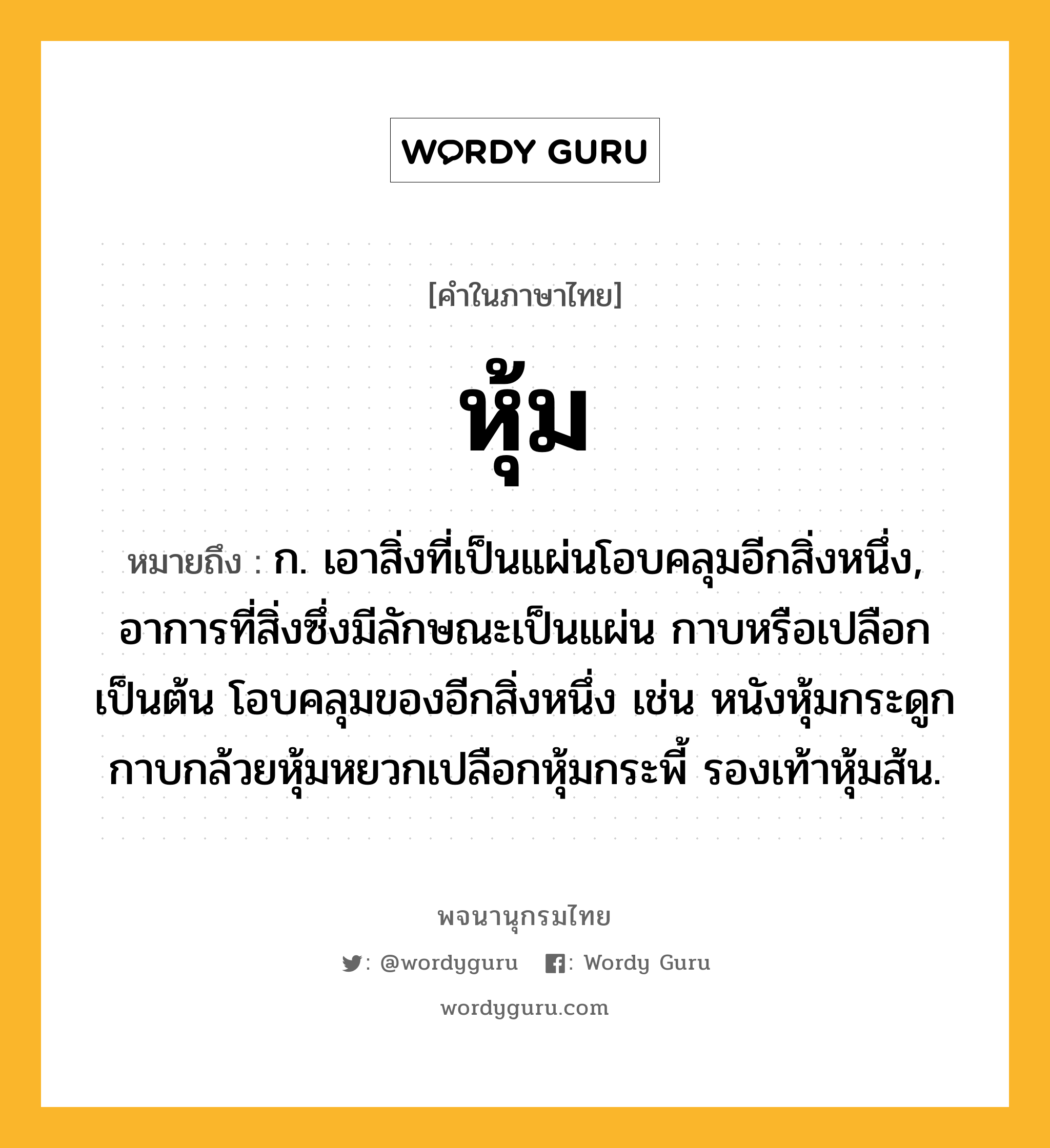 หุ้ม ความหมาย หมายถึงอะไร?, คำในภาษาไทย หุ้ม หมายถึง ก. เอาสิ่งที่เป็นแผ่นโอบคลุมอีกสิ่งหนึ่ง, อาการที่สิ่งซึ่งมีลักษณะเป็นแผ่น กาบหรือเปลือกเป็นต้น โอบคลุมของอีกสิ่งหนึ่ง เช่น หนังหุ้มกระดูก กาบกล้วยหุ้มหยวกเปลือกหุ้มกระพี้ รองเท้าหุ้มส้น.