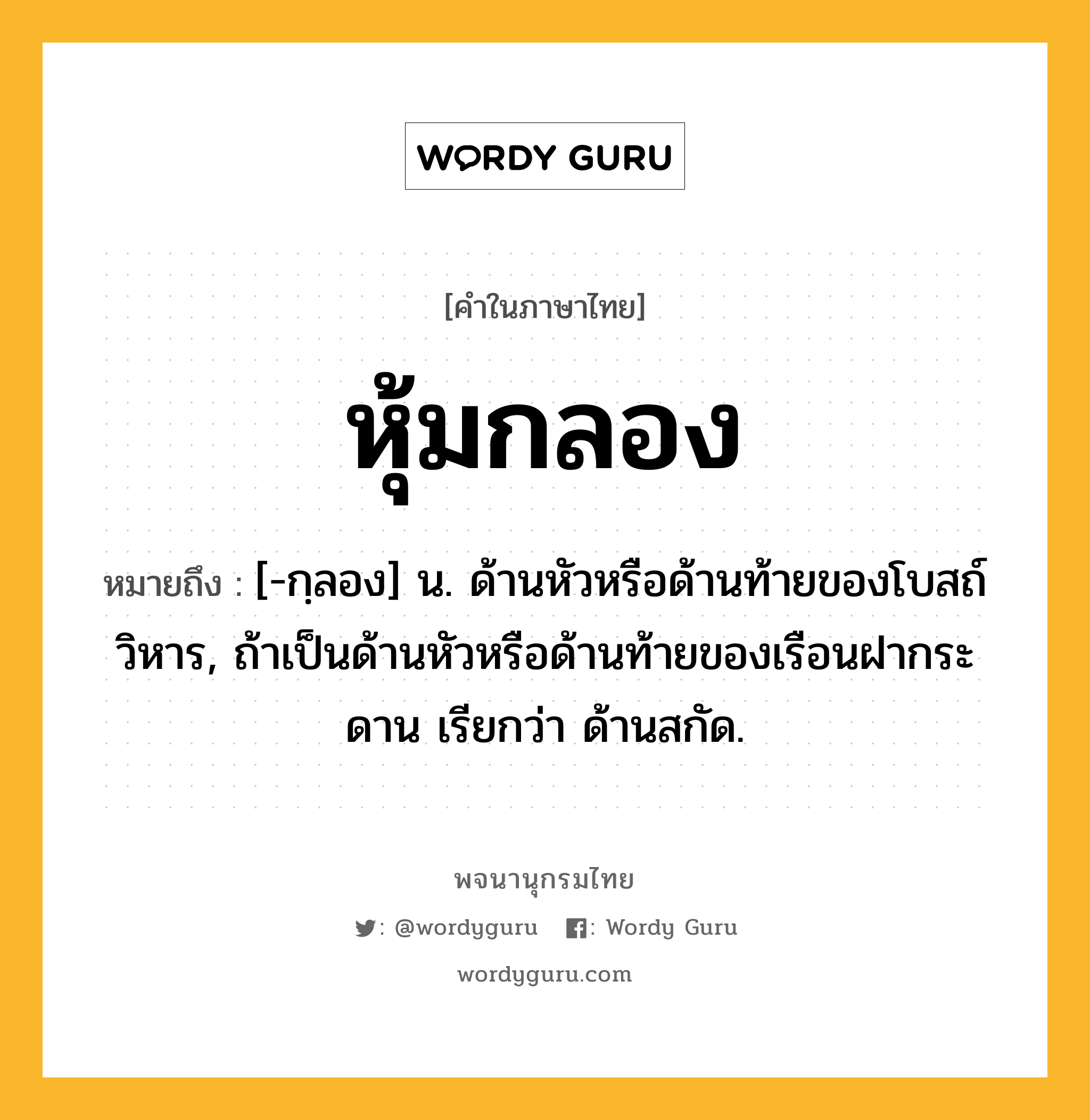 หุ้มกลอง ความหมาย หมายถึงอะไร?, คำในภาษาไทย หุ้มกลอง หมายถึง [-กฺลอง] น. ด้านหัวหรือด้านท้ายของโบสถ์ วิหาร, ถ้าเป็นด้านหัวหรือด้านท้ายของเรือนฝากระดาน เรียกว่า ด้านสกัด.