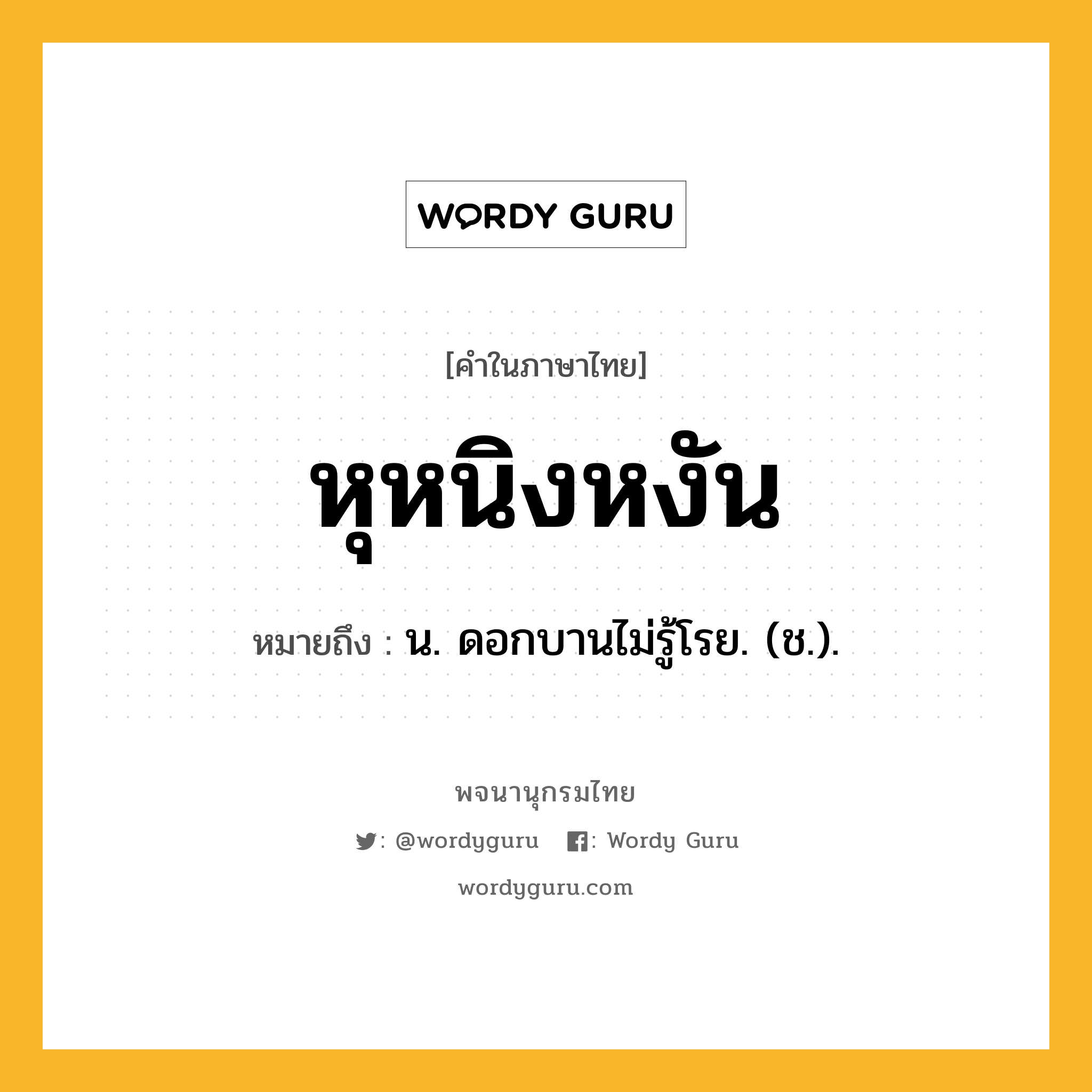 หุหนิงหงัน ความหมาย หมายถึงอะไร?, คำในภาษาไทย หุหนิงหงัน หมายถึง น. ดอกบานไม่รู้โรย. (ช.).