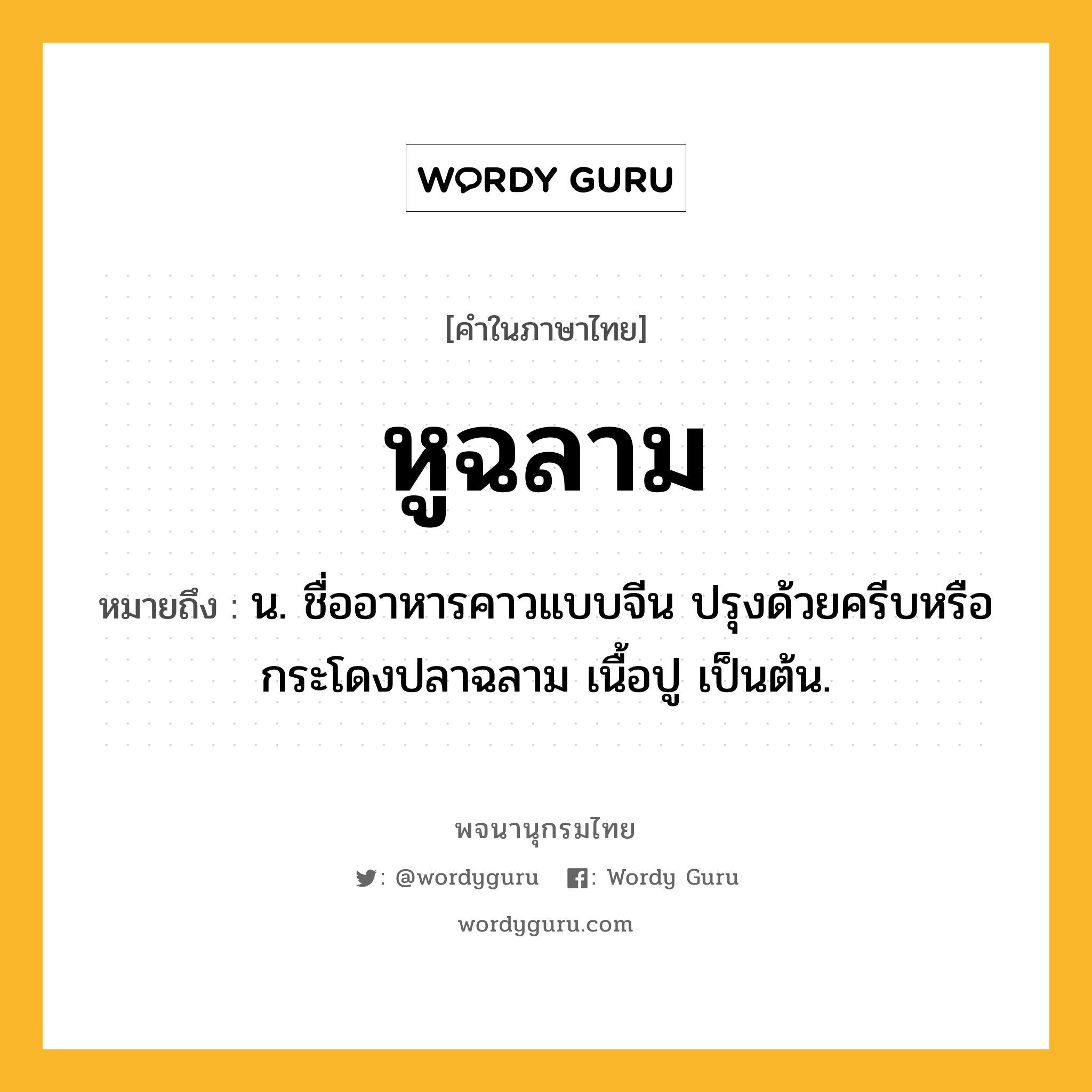 หูฉลาม ความหมาย หมายถึงอะไร?, คำในภาษาไทย หูฉลาม หมายถึง น. ชื่ออาหารคาวแบบจีน ปรุงด้วยครีบหรือกระโดงปลาฉลาม เนื้อปู เป็นต้น.